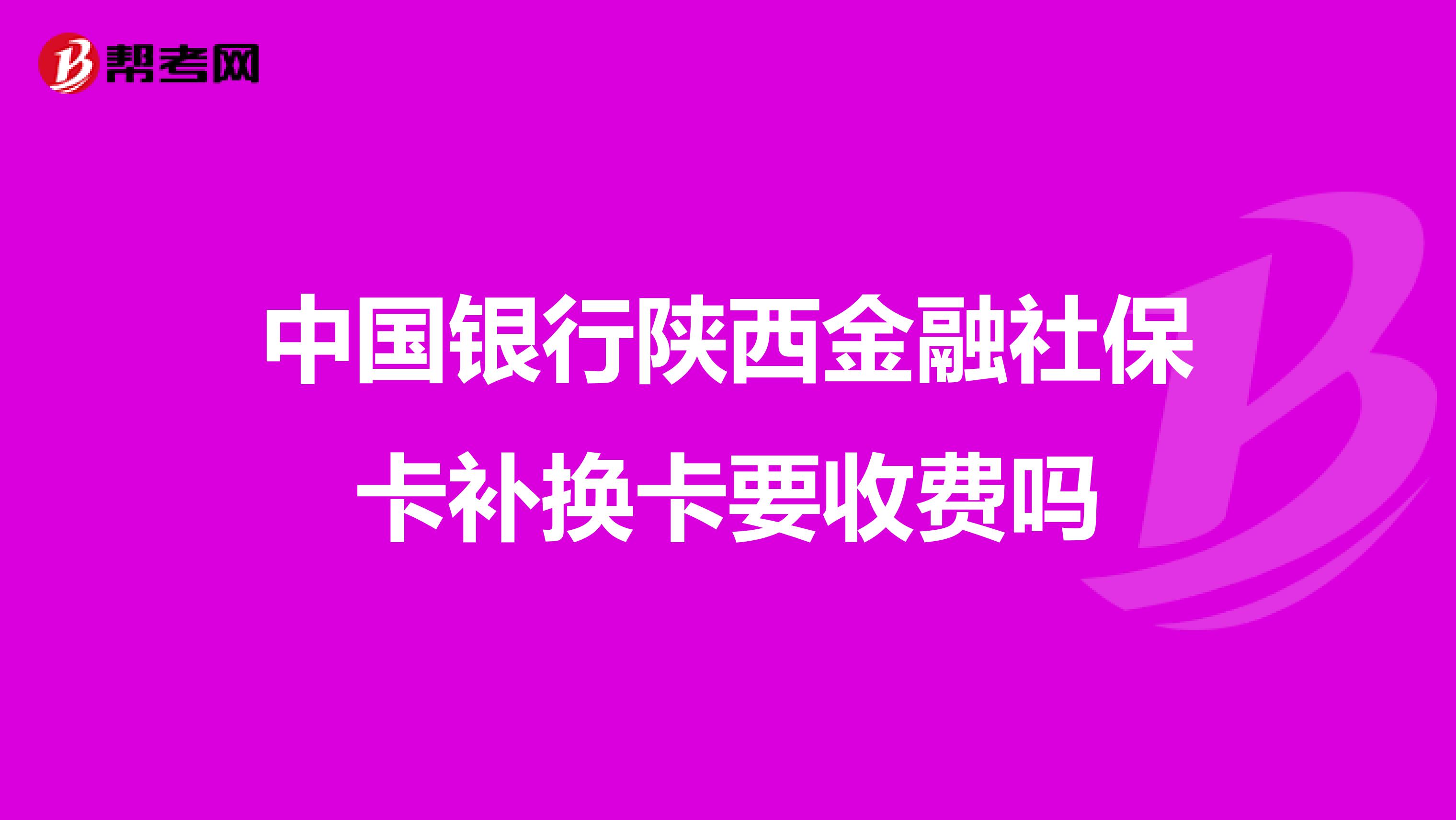 中国银行陕西金融社保卡补换卡要收费吗