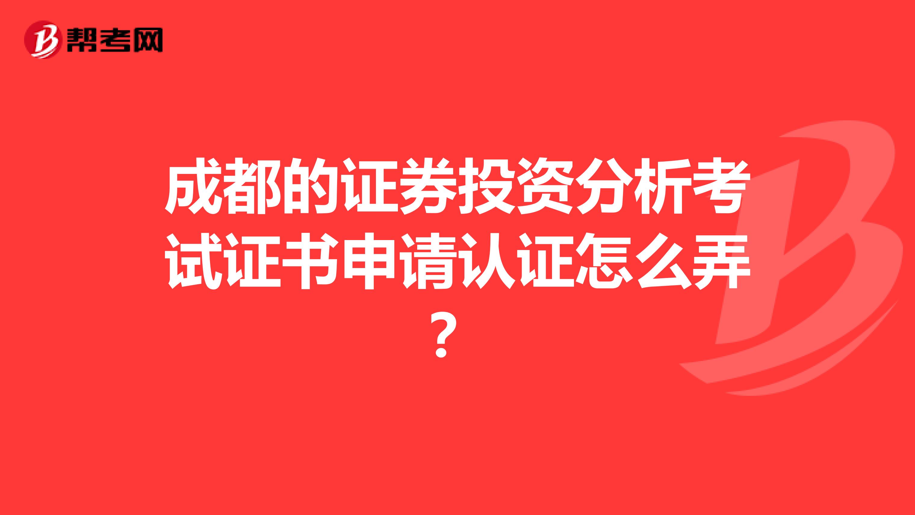 成都的证券投资分析考试证书申请认证怎么弄？