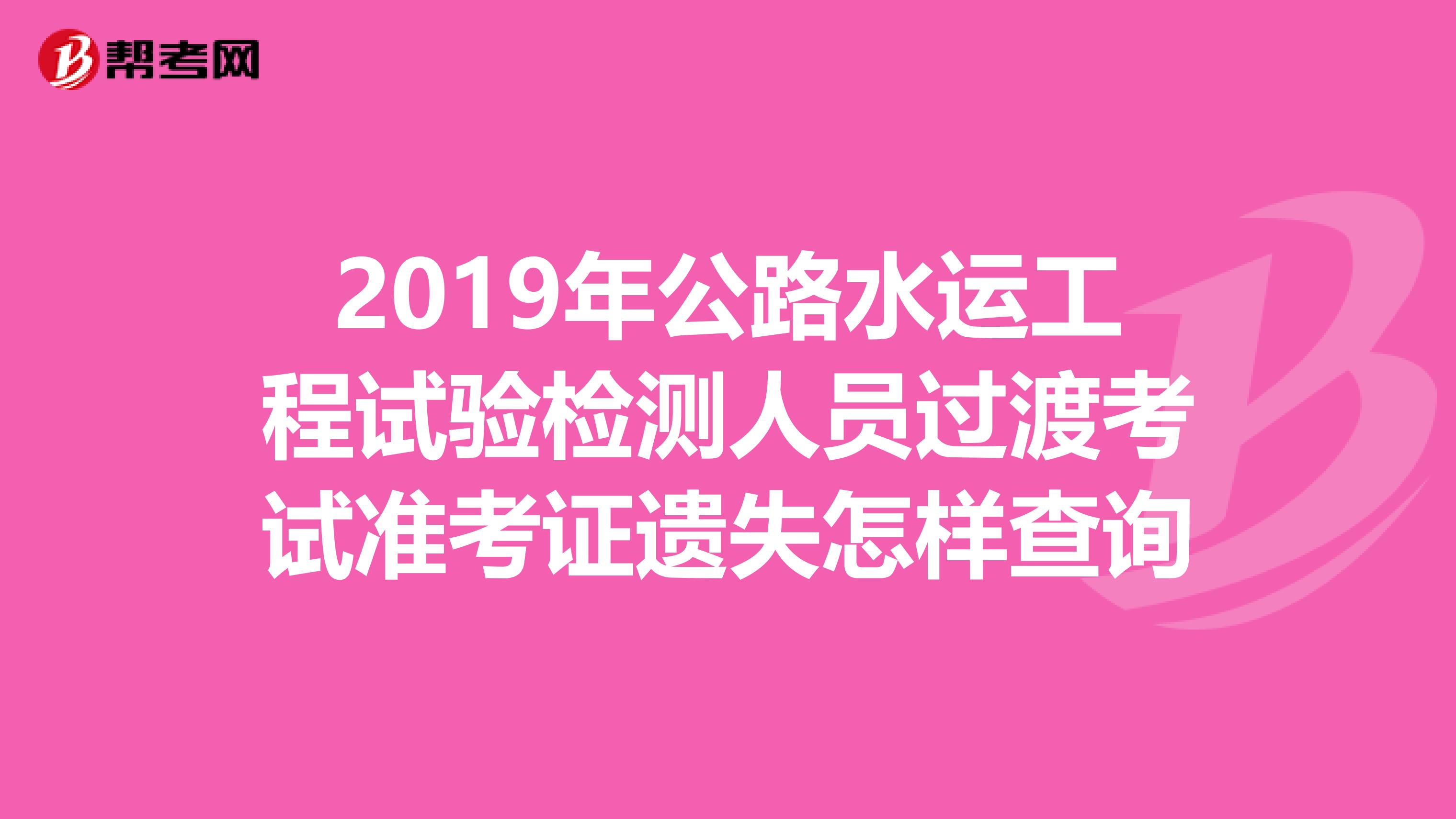 2019年公路水运工程试验检测人员过渡考试准考证遗失怎样查询