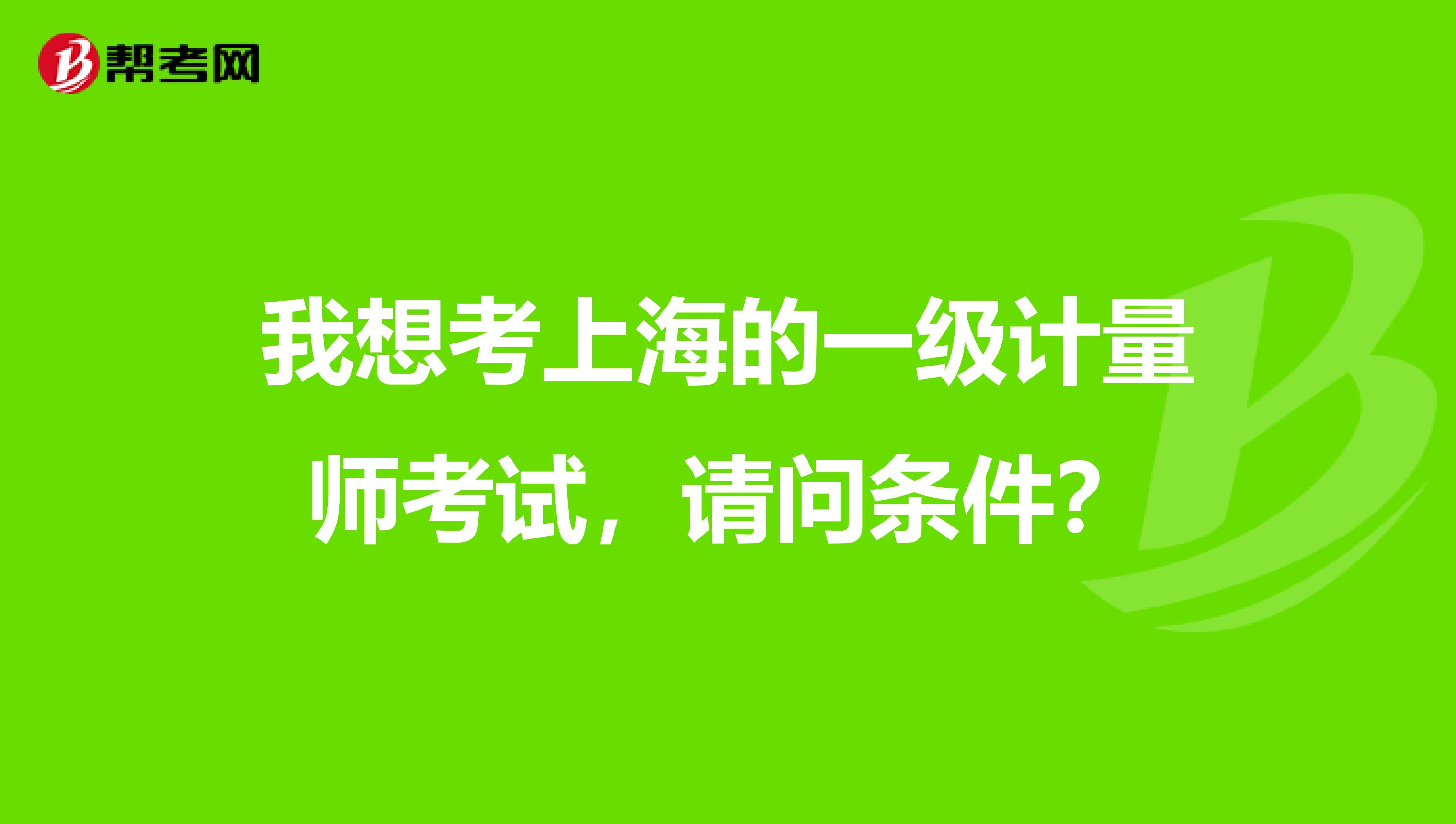 我想考上海的一级计量师考试,请问条件?