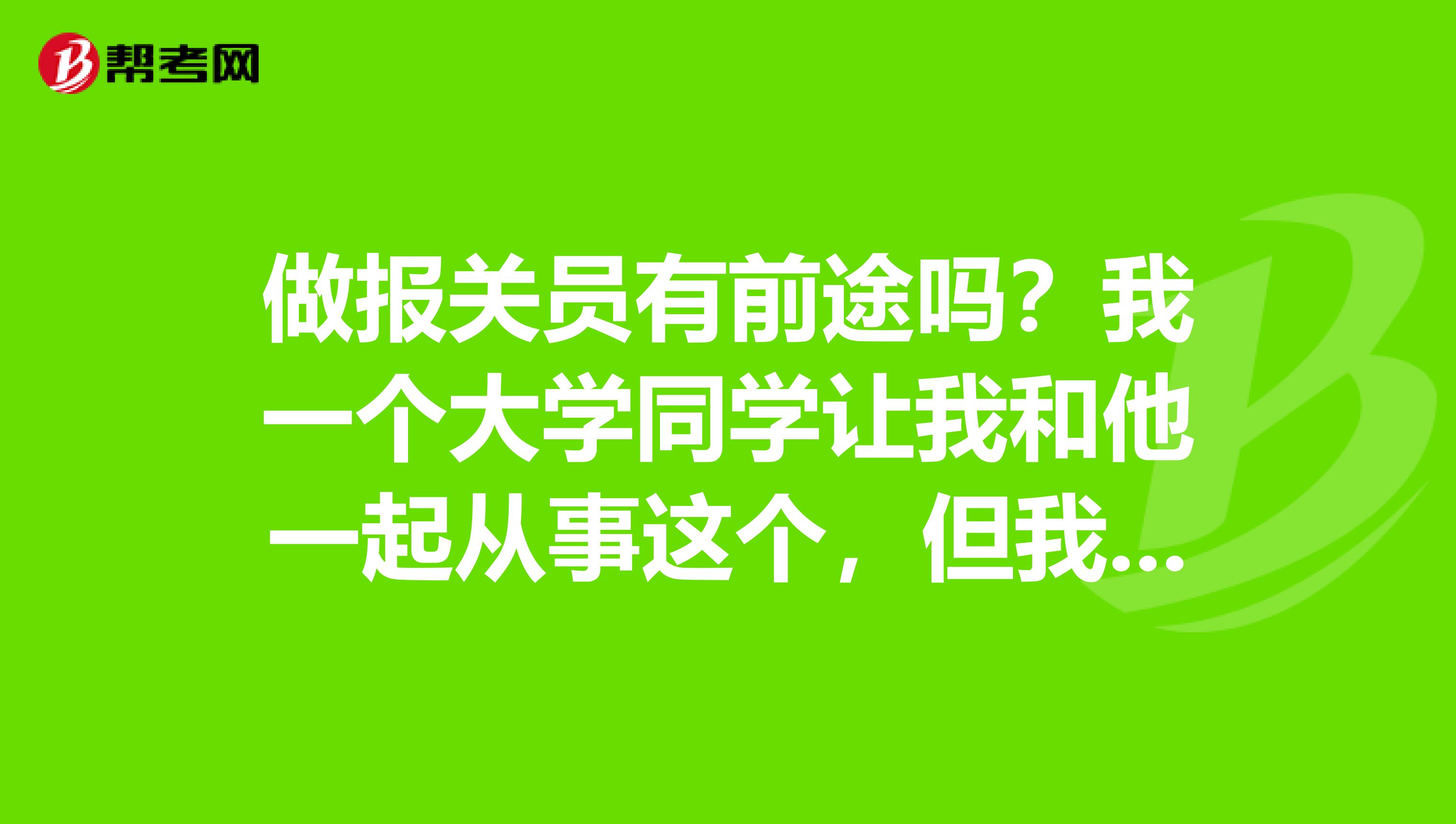 做报关员有前途吗？我一个大学同学让我和他一起从事这个，但我不太确定谁能告诉我！