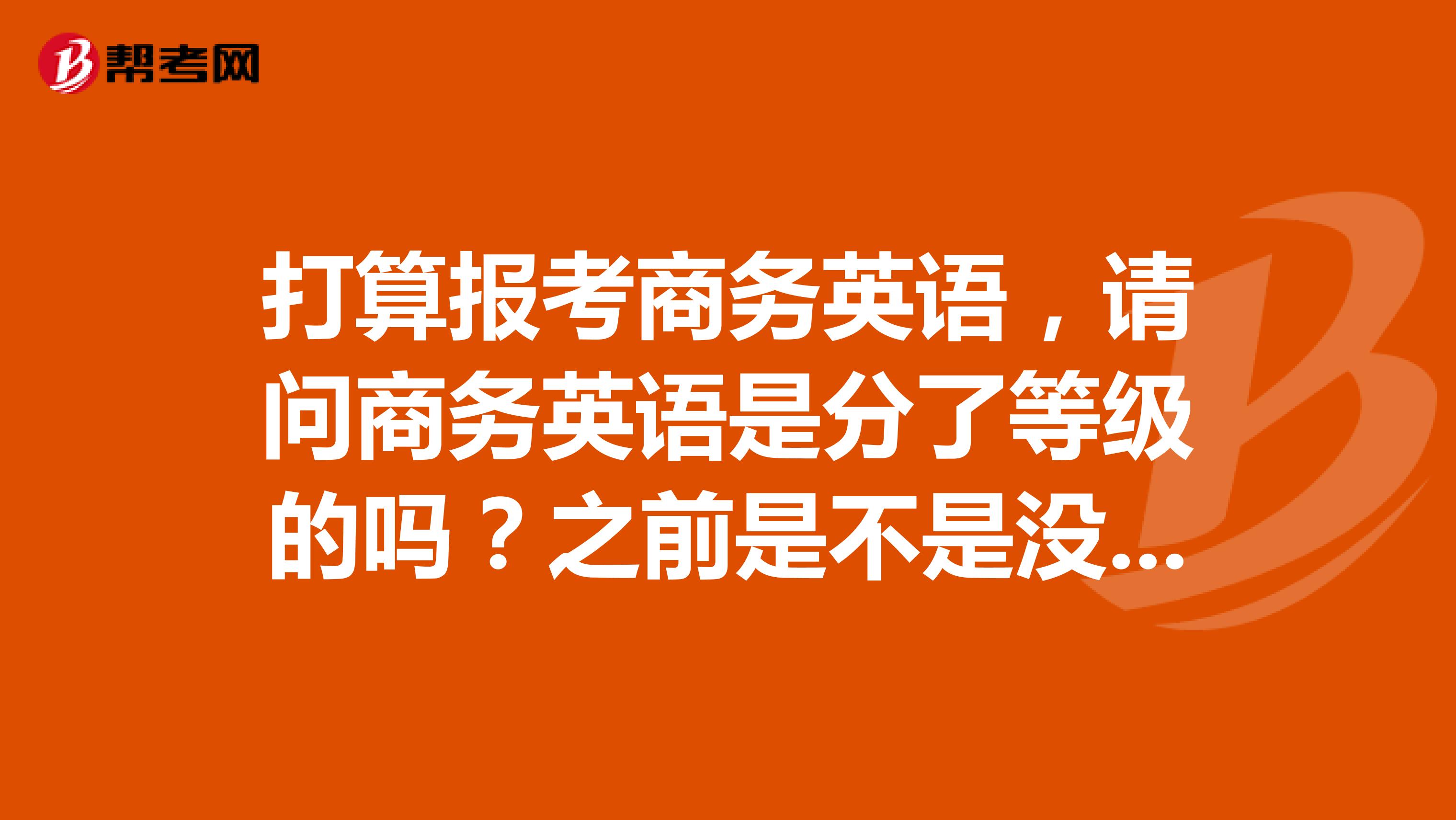打算报考商务英语,请问商务英语是分了等级的吗?之前是不是没有呢?