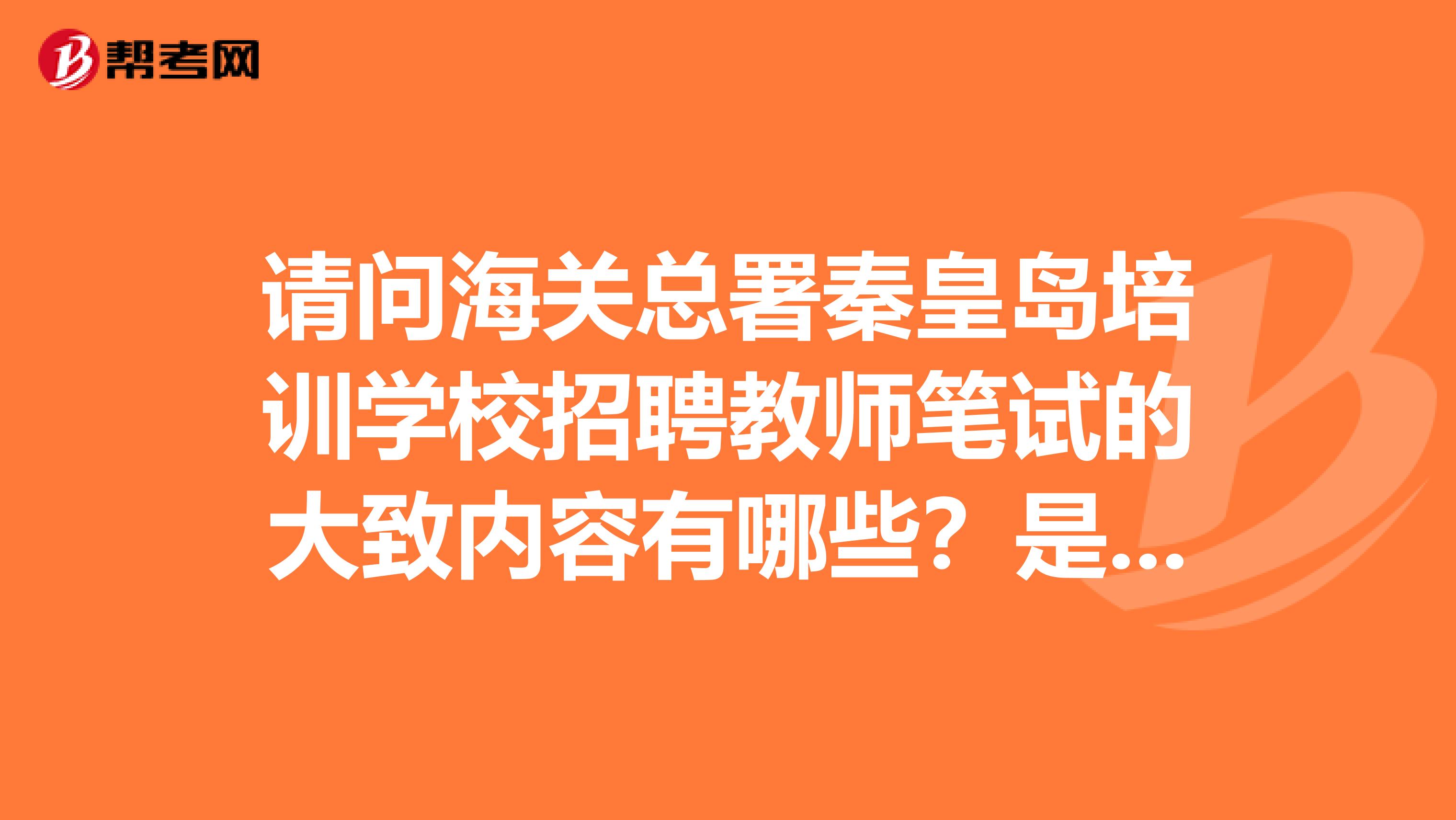 请问海关总署秦皇岛培训学校招聘教师笔试的大致内容有哪些?是否与公务员考试相同?不胜感激