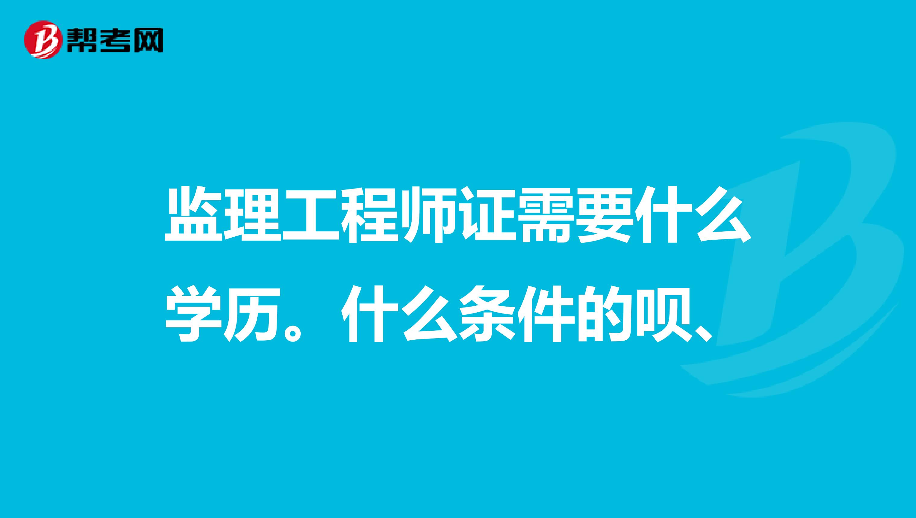 监理工程师证需要什么学历。什么条件的呗、