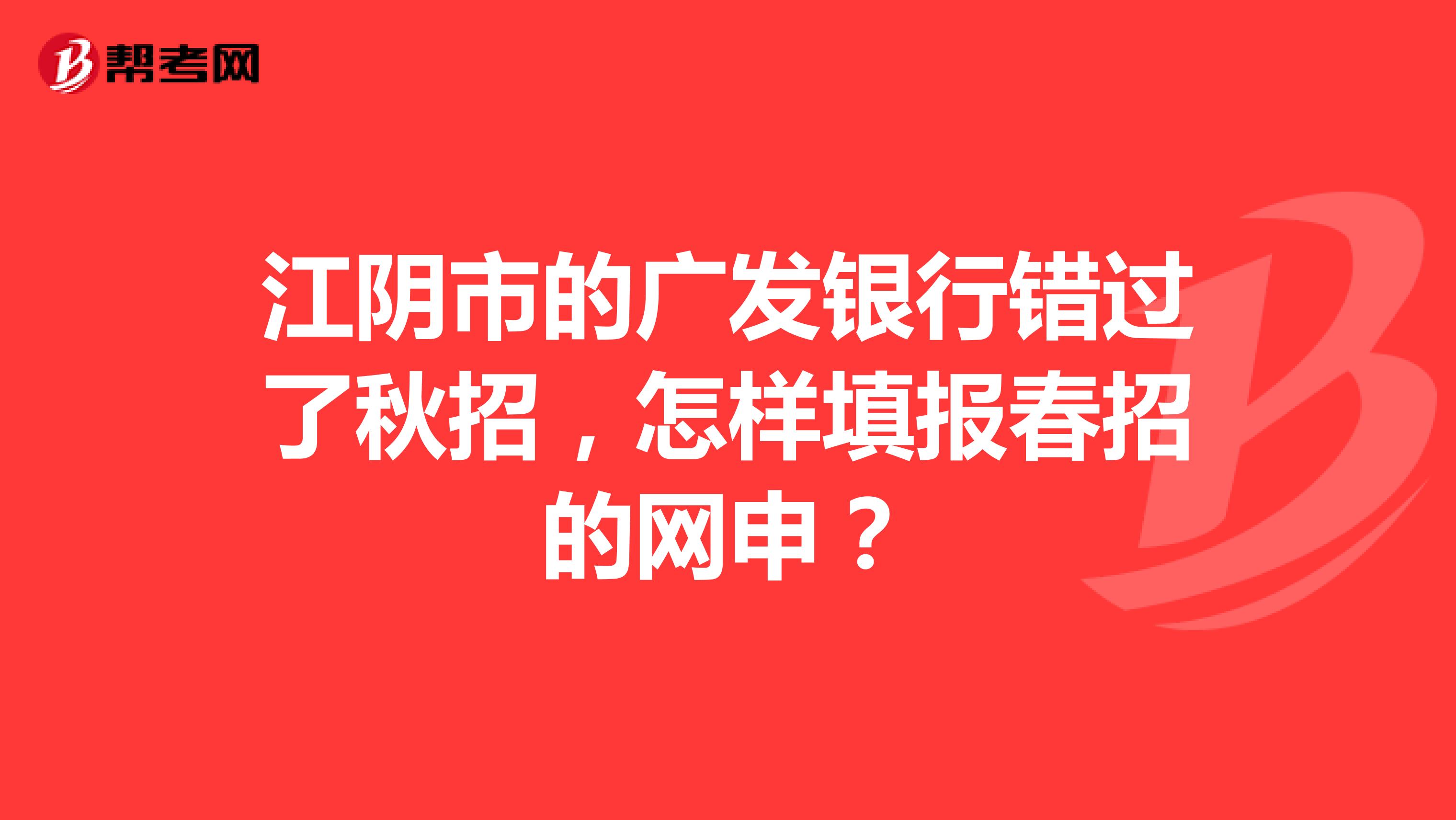江阴市的广发银行错过了秋招,怎样填报春招的网申?