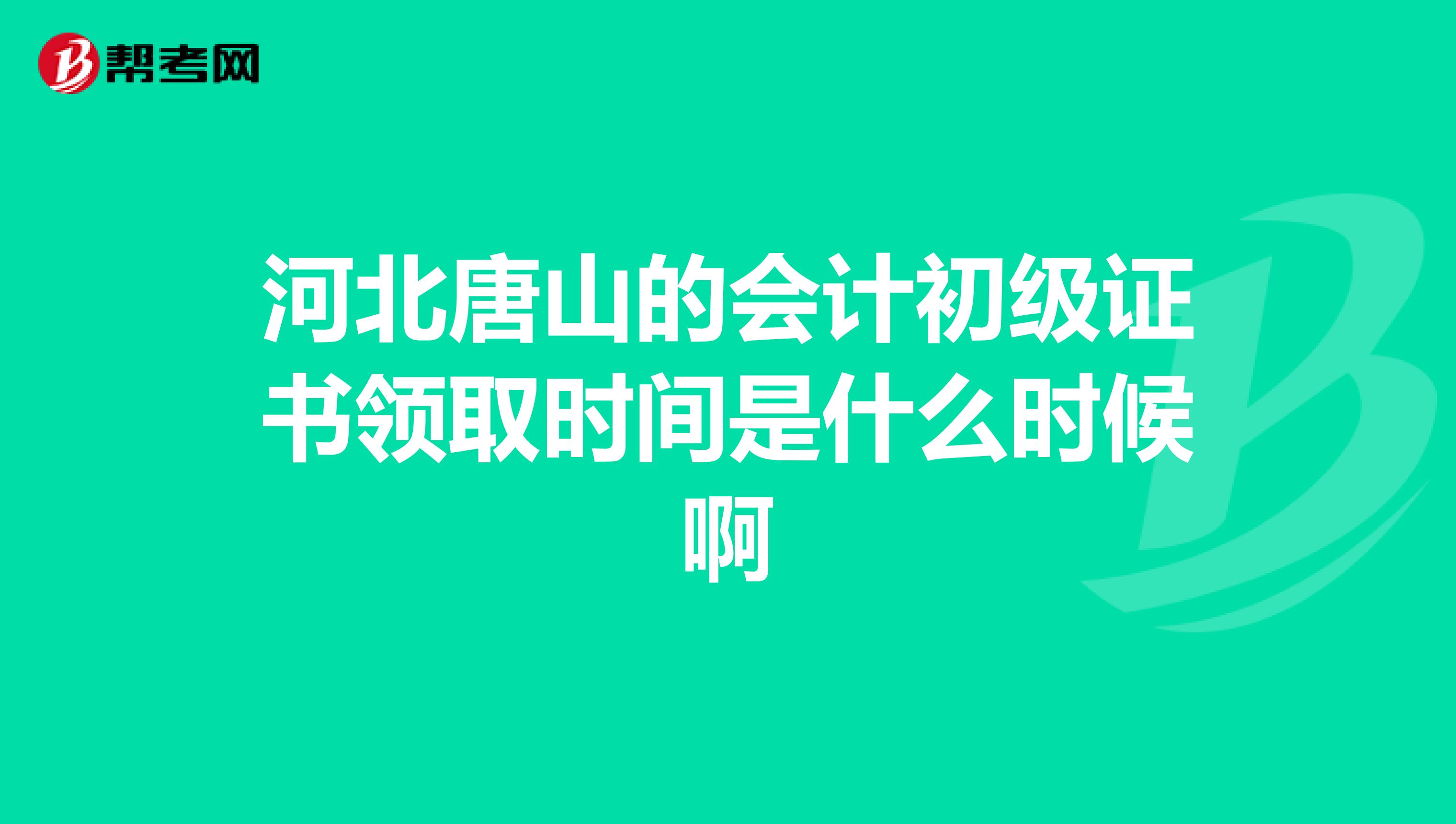 河北唐山的会计初级证书领取时间是什么时候啊