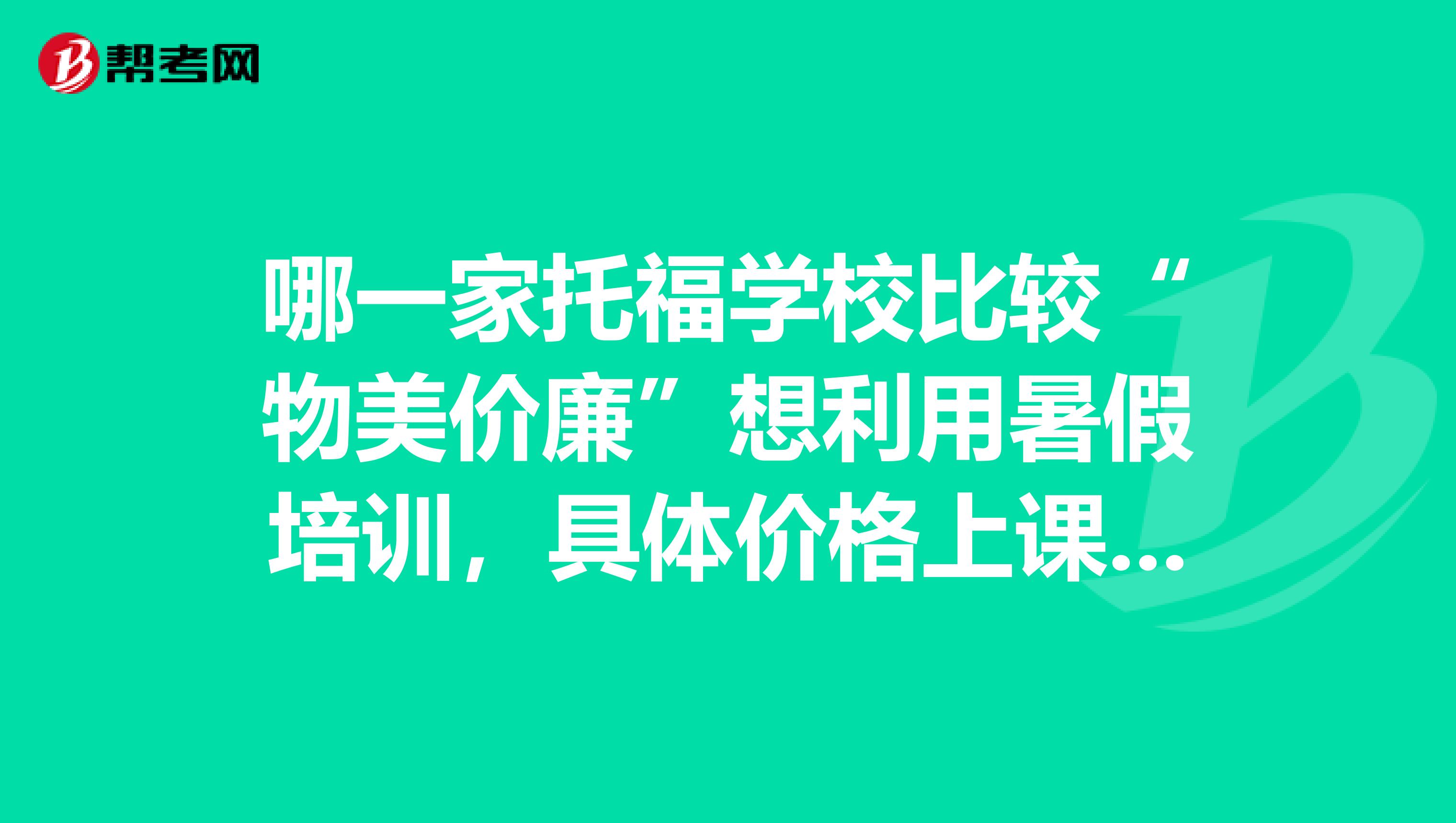 哪一家托福学校比较“物美价廉”想利用暑假培训,具体价格上课时间师?