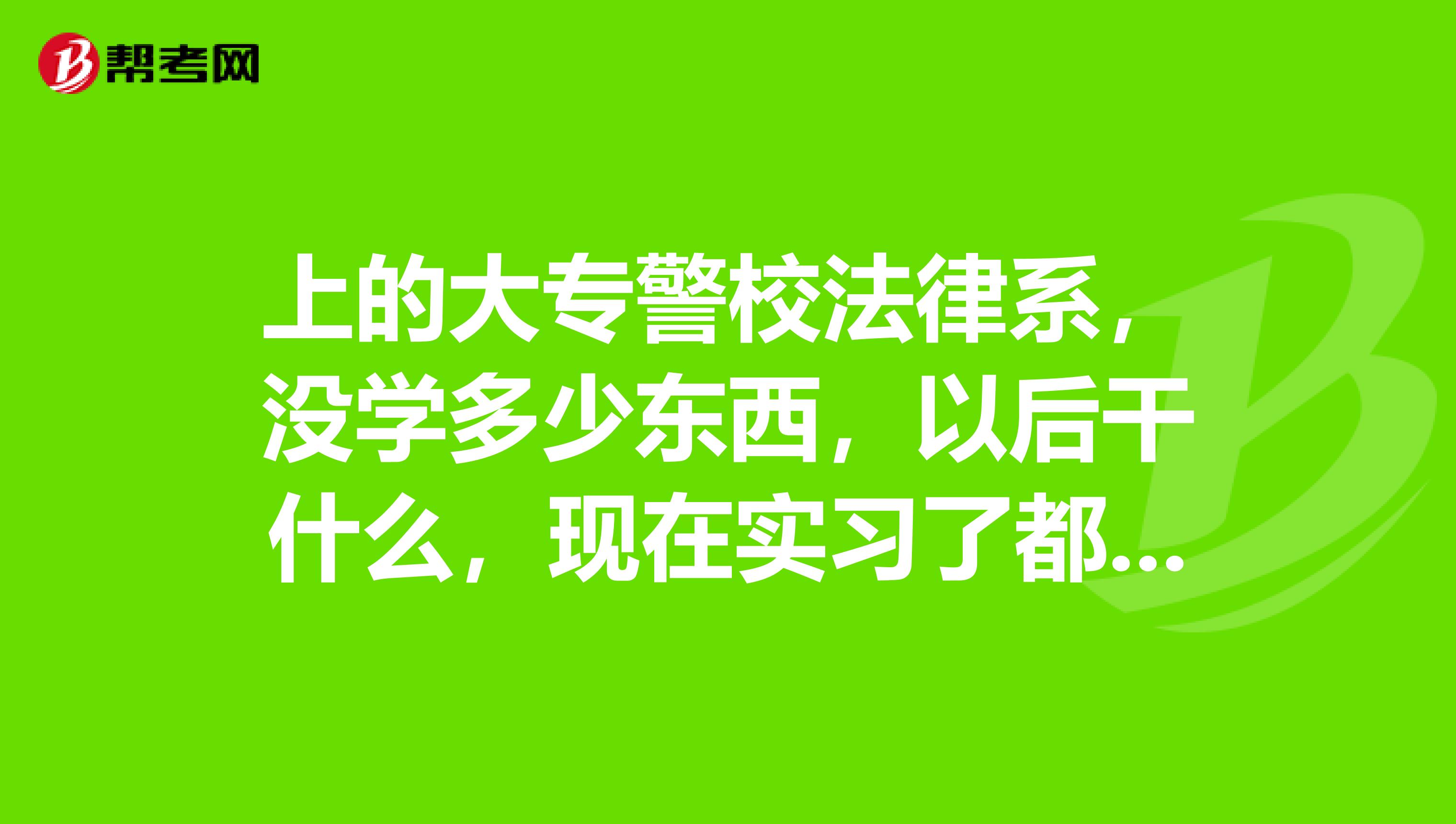 上的大专警校法律系，没学多少东西，以后干什么，现在实习了都没地方去，家没关系，怎么办啊