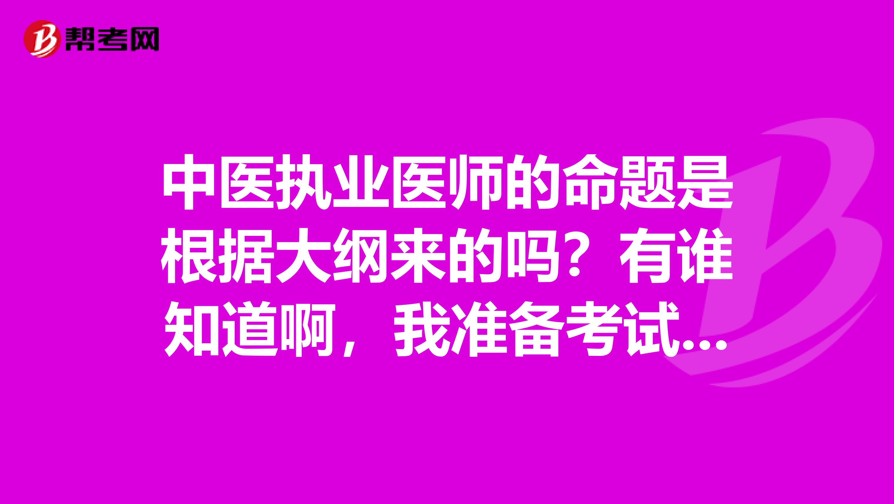 中醫(yī)執(zhí)業(yè)醫(yī)師的命題是根據(jù)大綱來的嗎？有誰(shuí)知道啊，我準(zhǔn)備考試，挺著急的