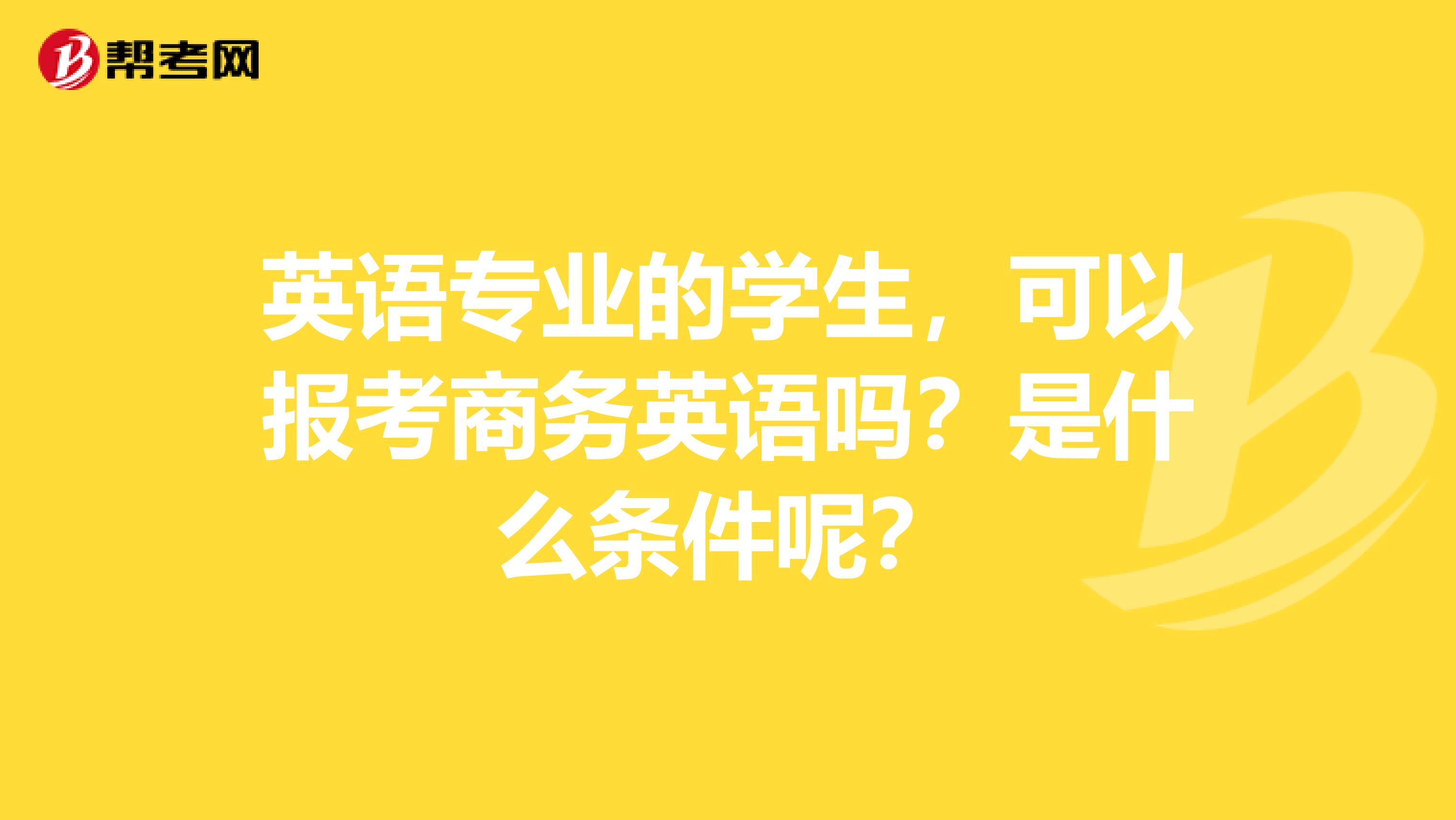 英语专业的学生，可以报考商务英语吗？是什么条件呢？