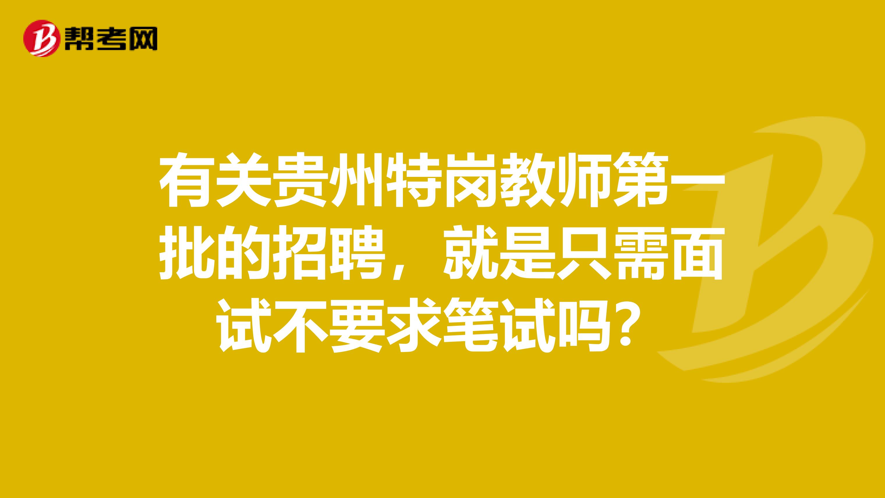有关贵州特岗教师第一批的招聘,就是只需面试不要求笔试吗?