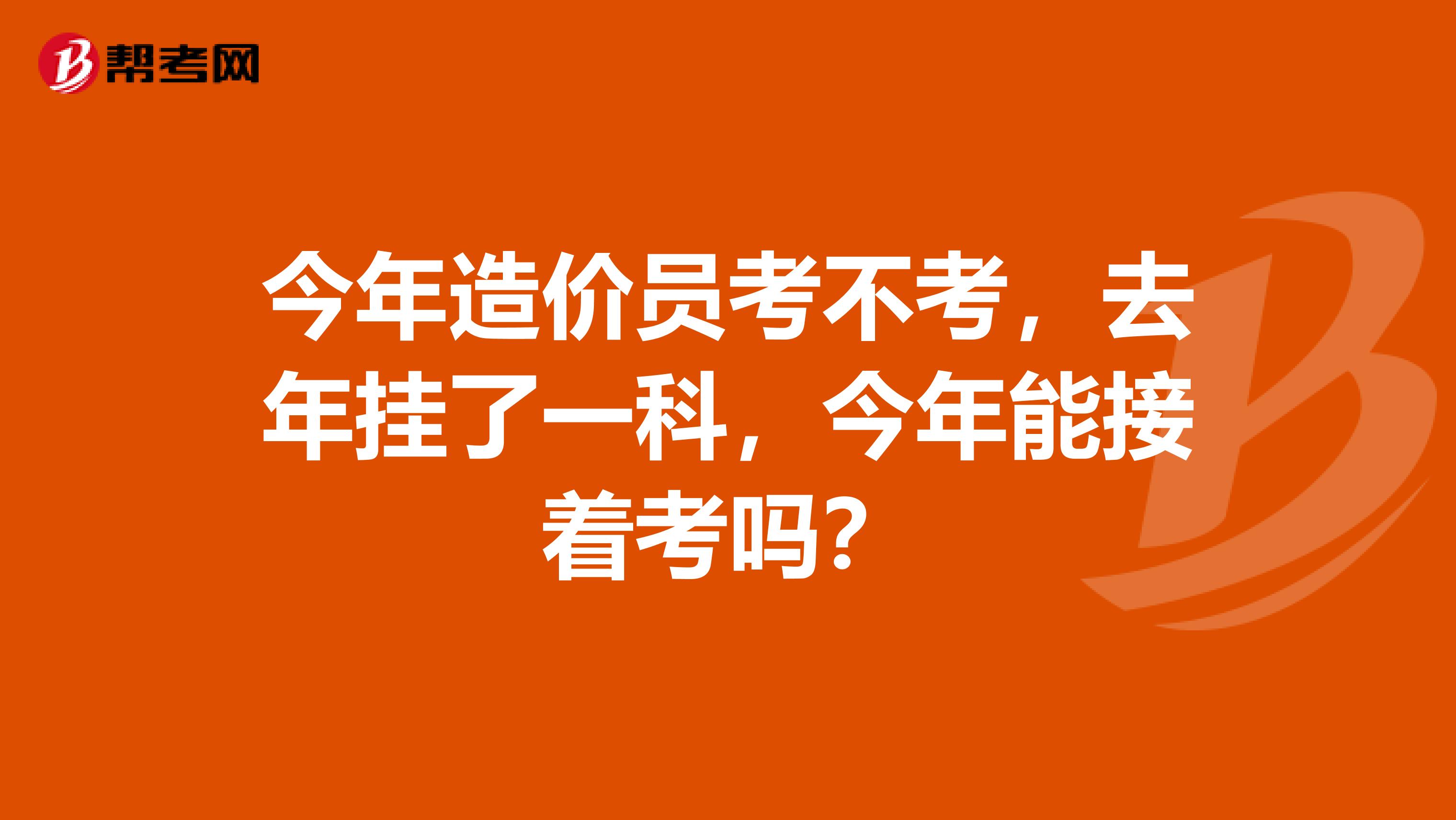 今年造价员考不考,去年挂了一科,今年能接着考吗?