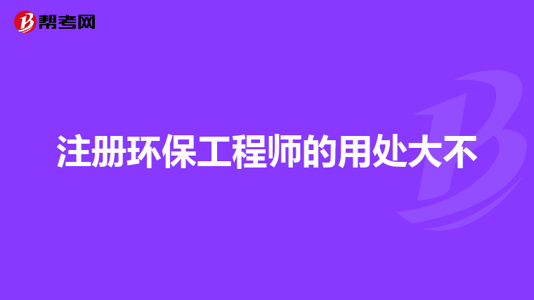 注册环保工程师的用处大不
