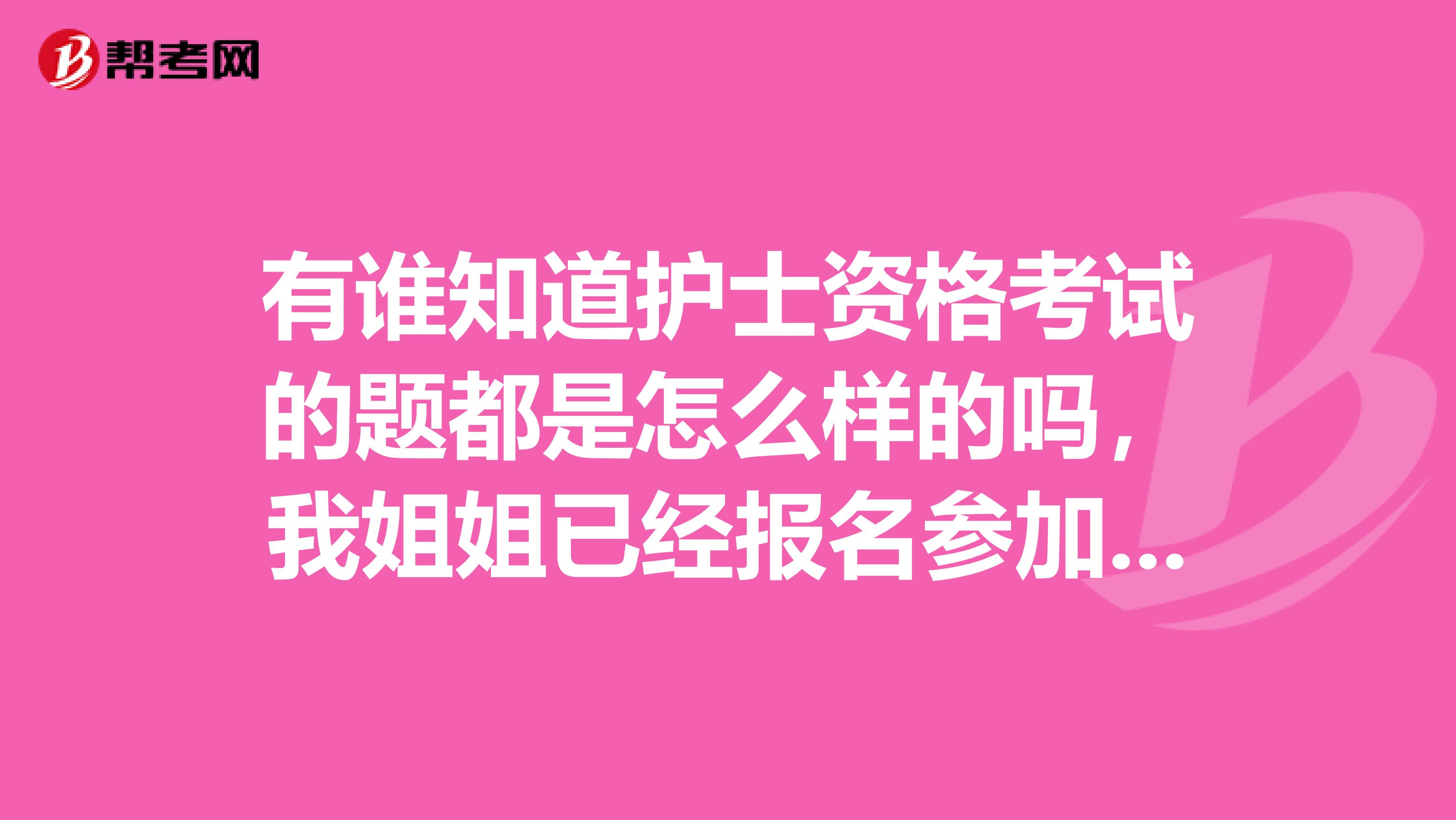 有谁知道护士资格考试的题都是怎么样的吗,我姐姐已经报名参加护士资格考试,不知道题是怎么样的