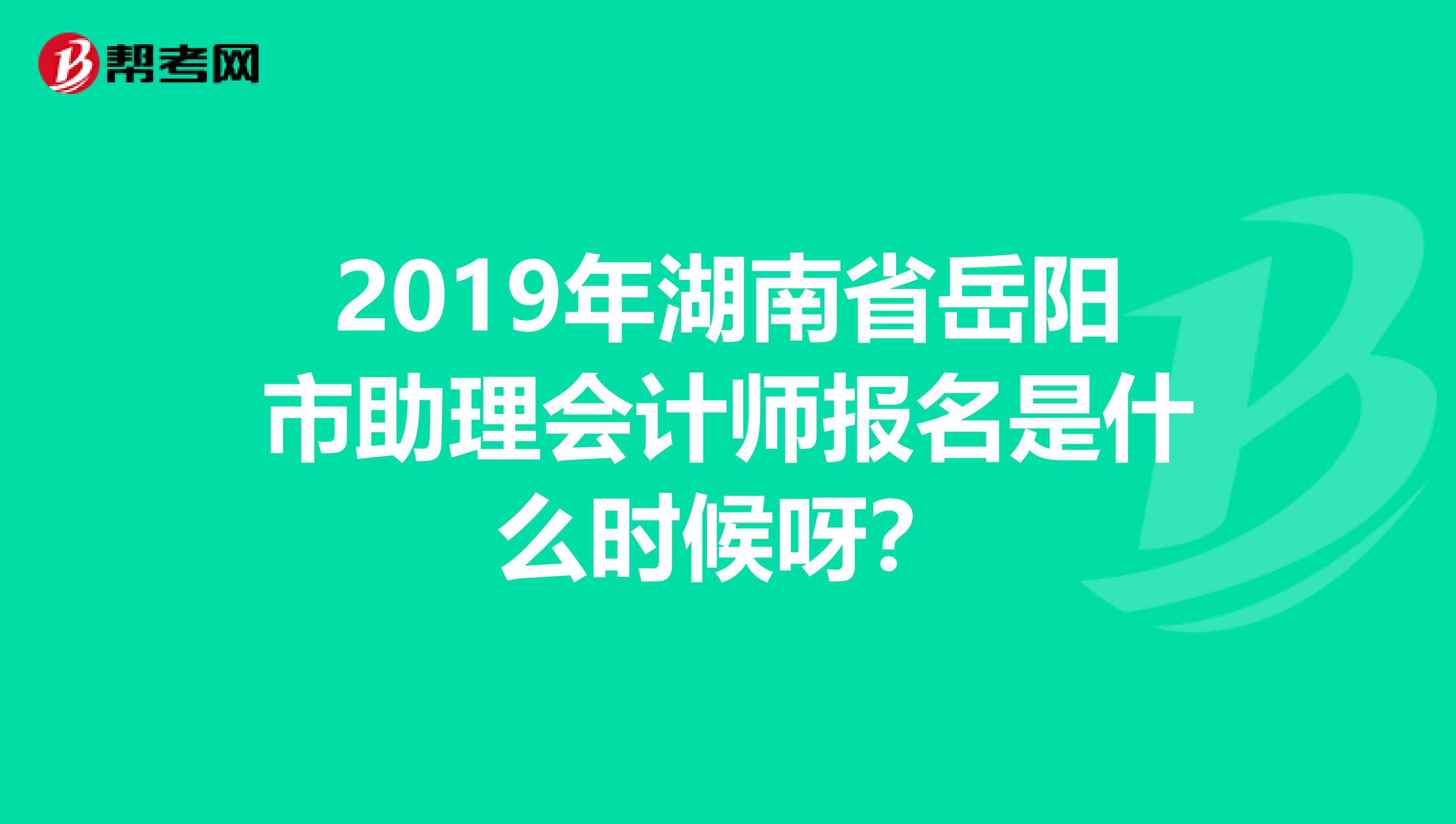 2019年湖南省岳阳市助理会计师报名是什么时候呀？
