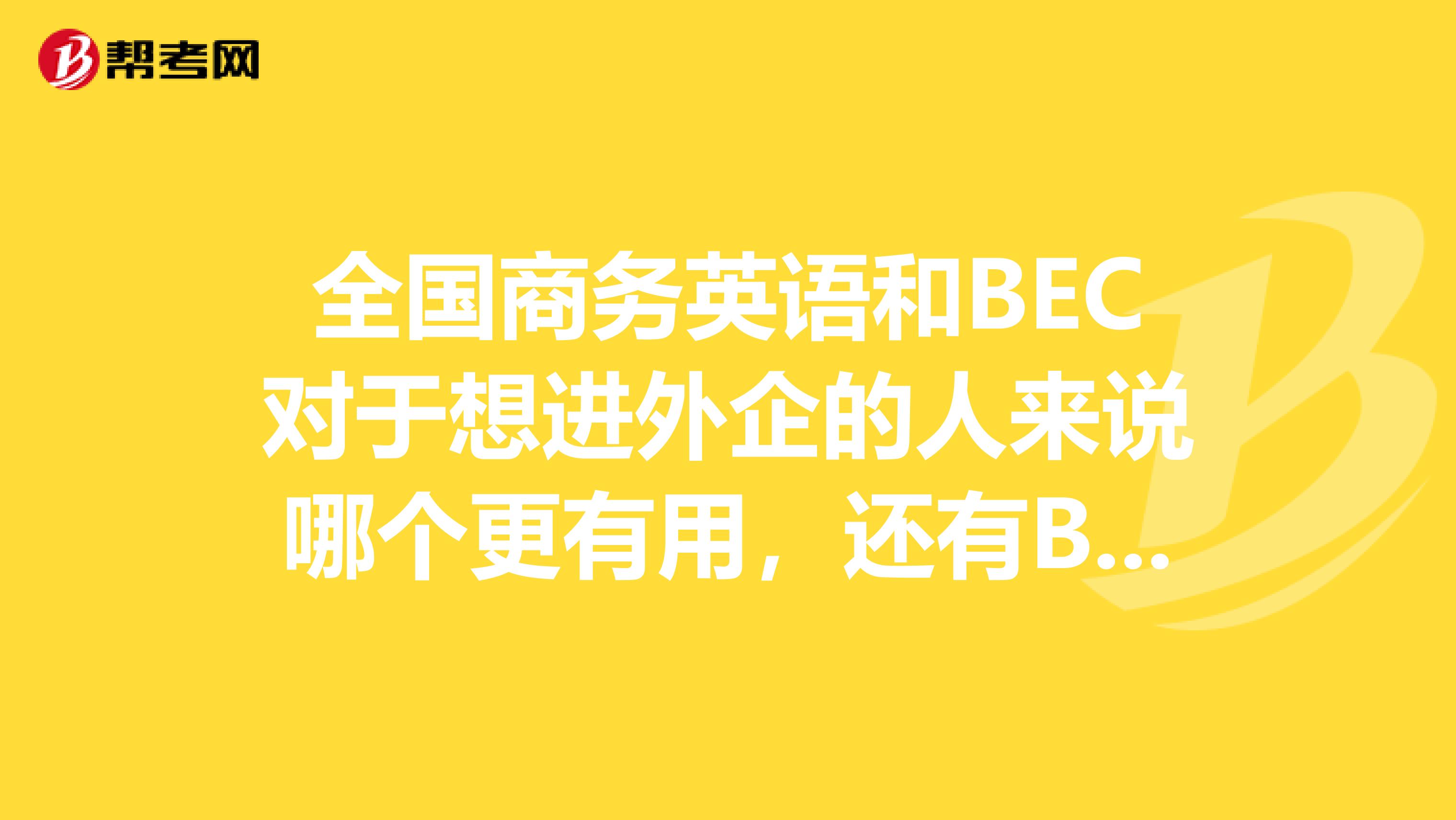 全国商务英语和BEC对于想进外企的人来说哪个更有用,还有BEC的中级难度怎么样,高级呢?