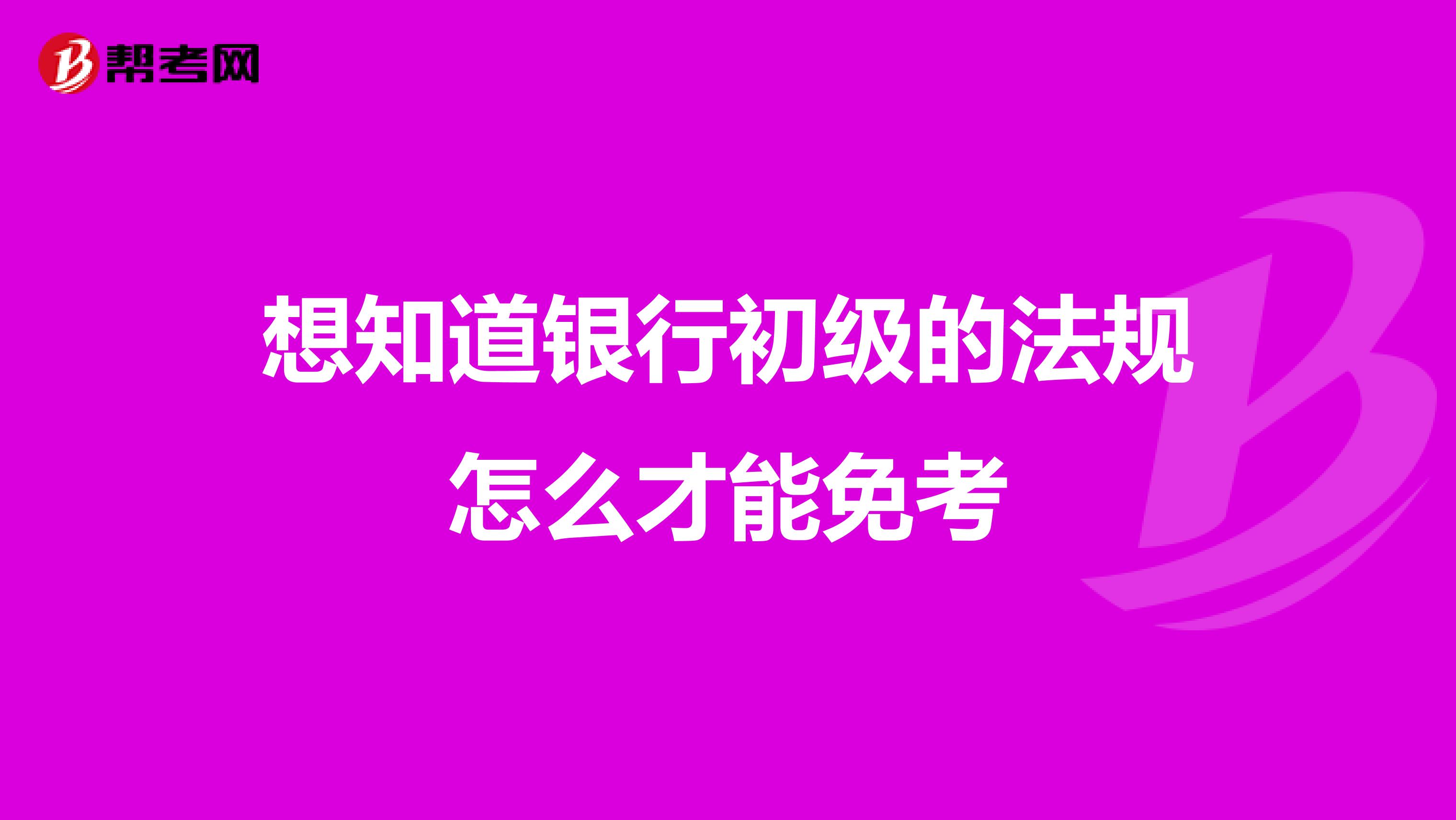 想知道银行初级的法规怎么才能免考