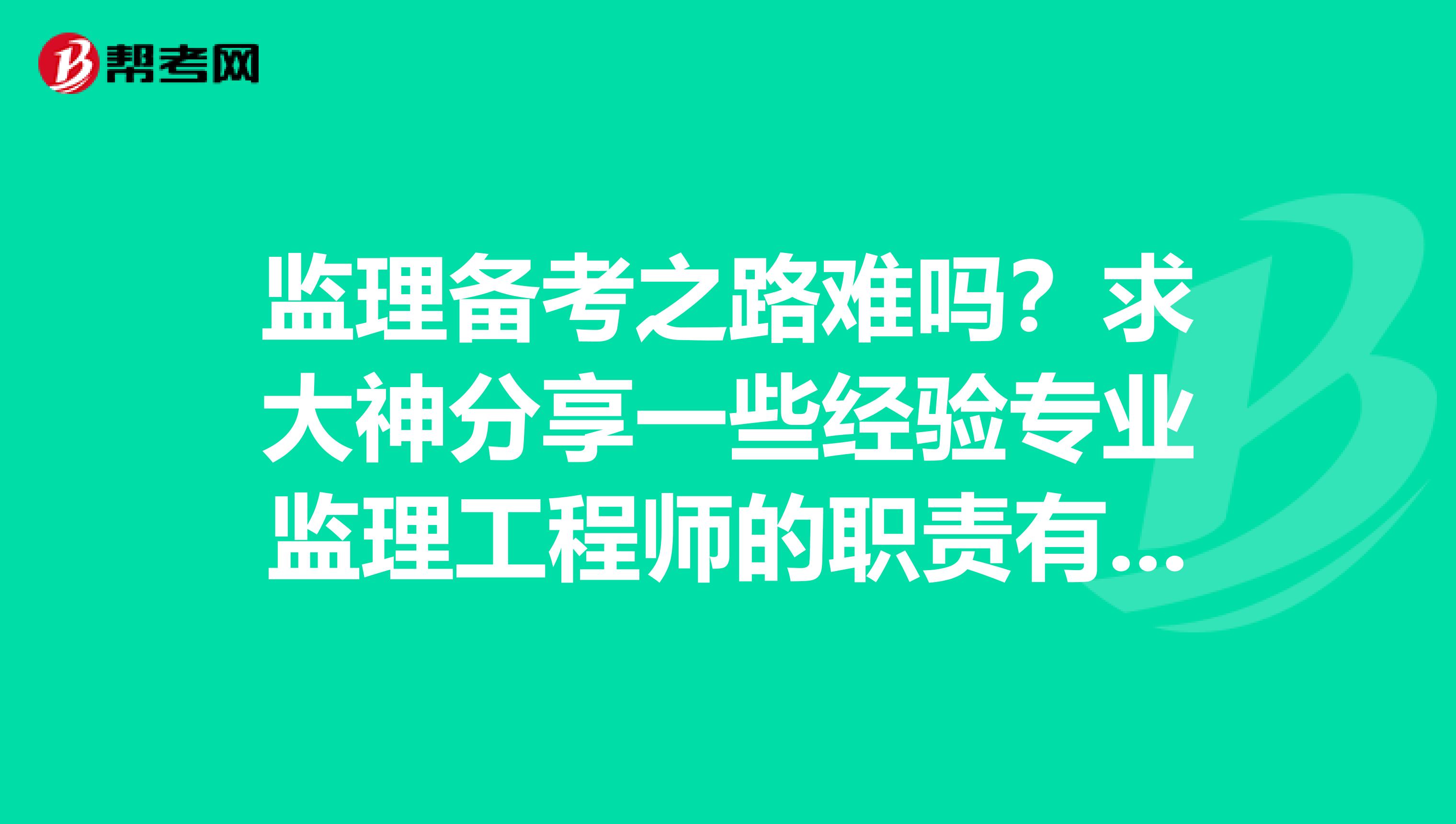 监理备考之路难吗？求大神分享一些经验专业监理工程师的职责有哪些？