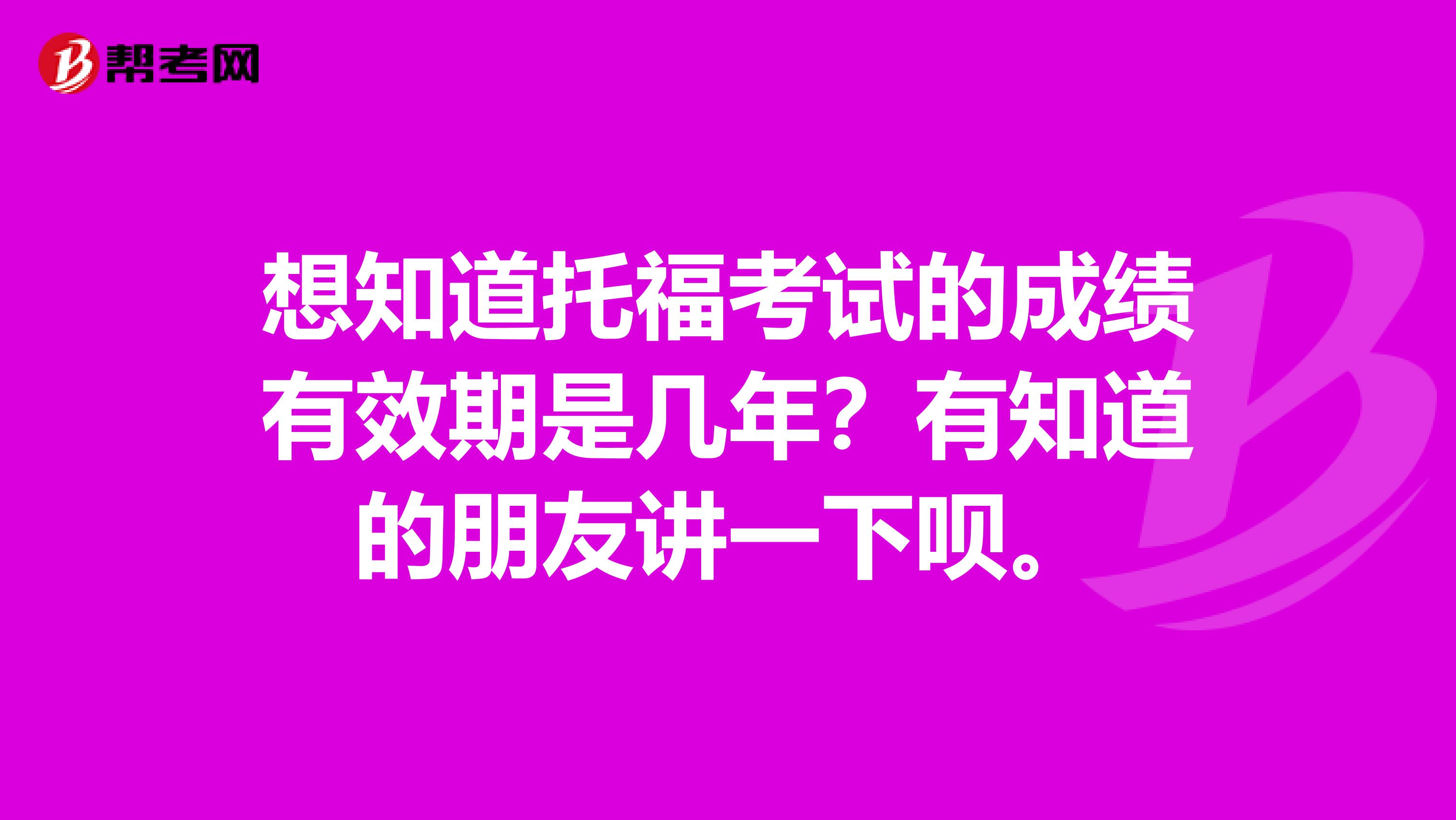 想知道托福考试的成绩有效期是几年?有知道的朋友讲一下呗。