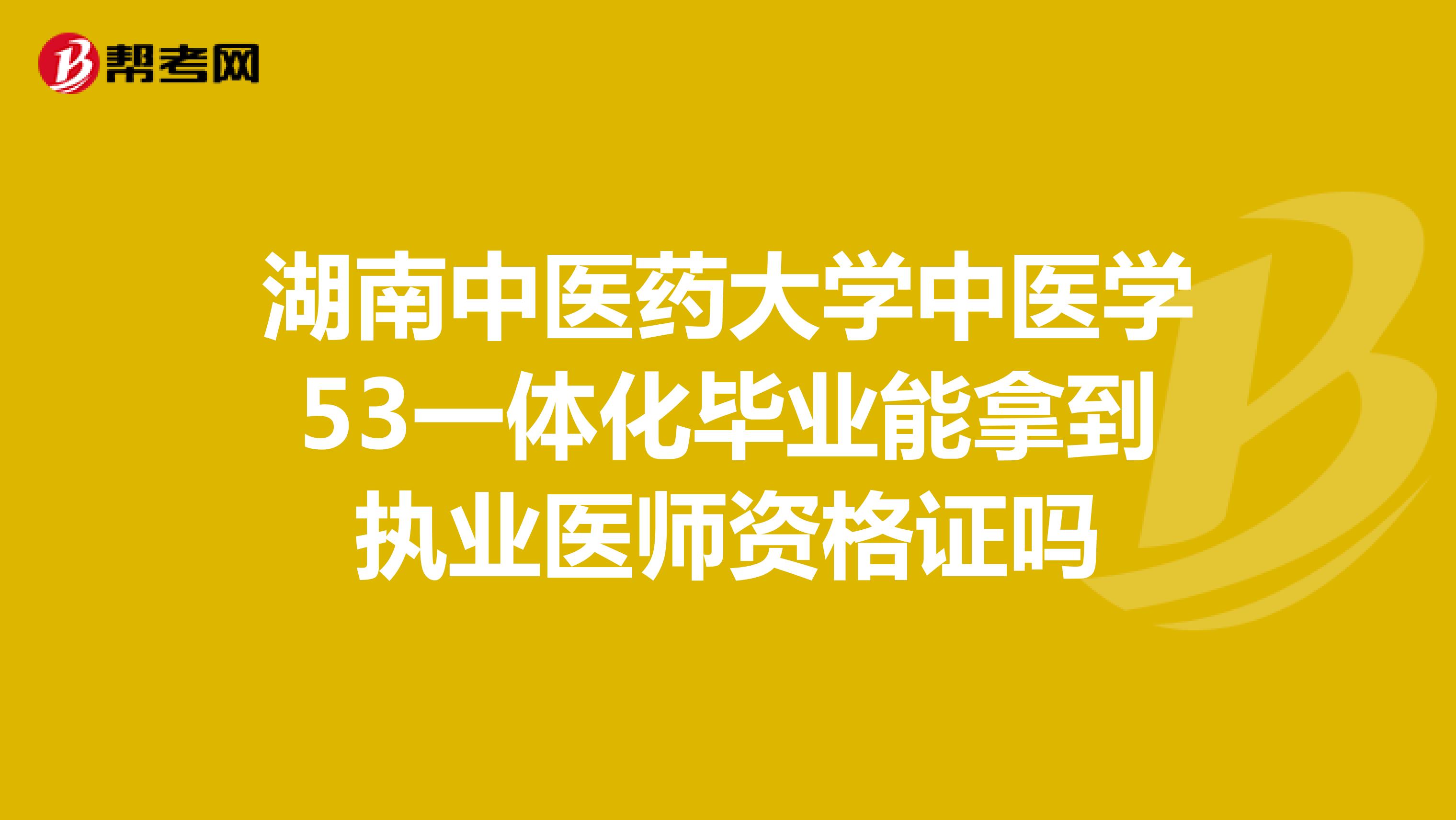 湖南中医药大学中医学53一体化毕业能拿到执业医师资格证吗