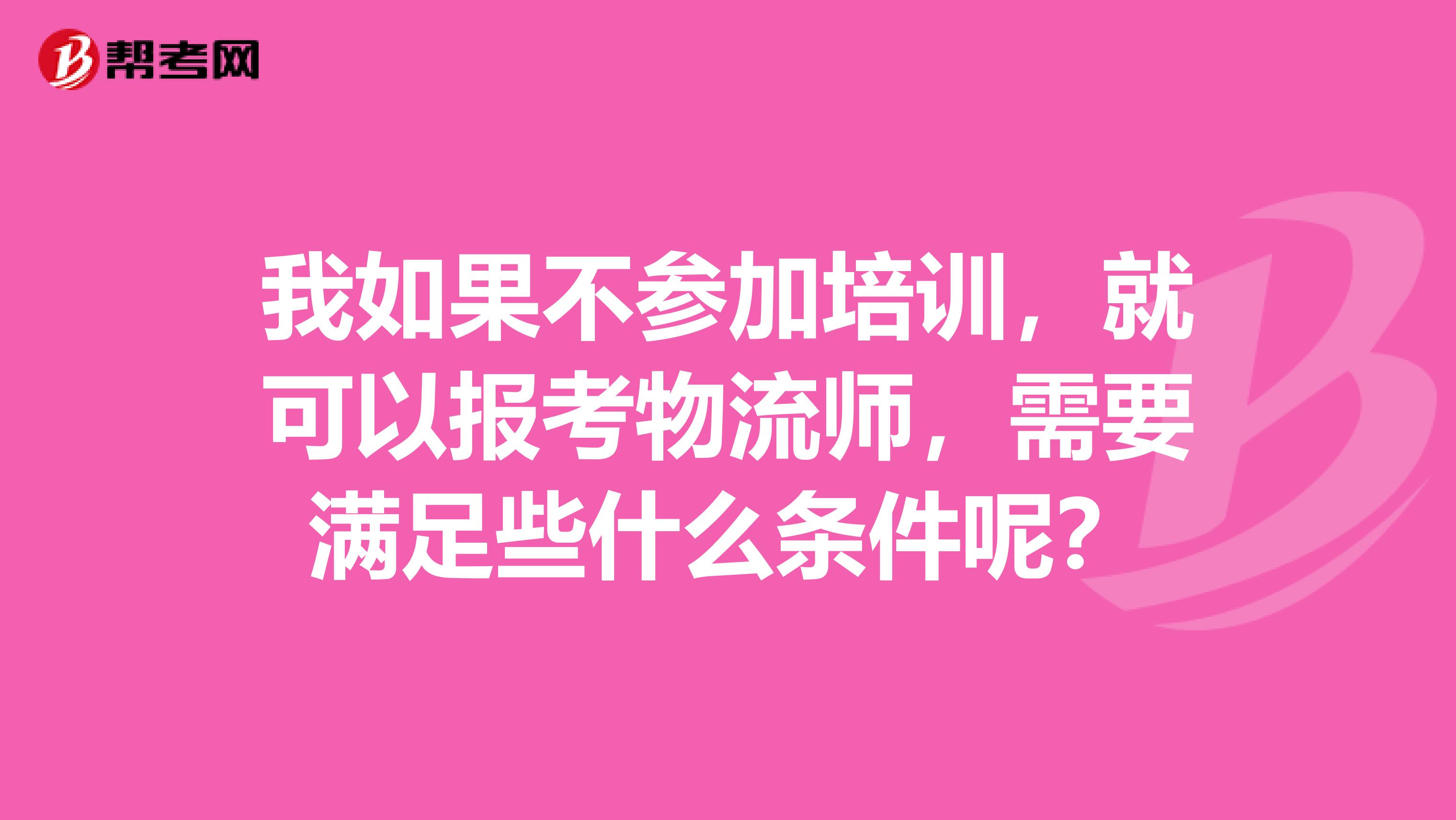 我如果不参加培训,就可以报考物流师,需要满足些什么条件呢?