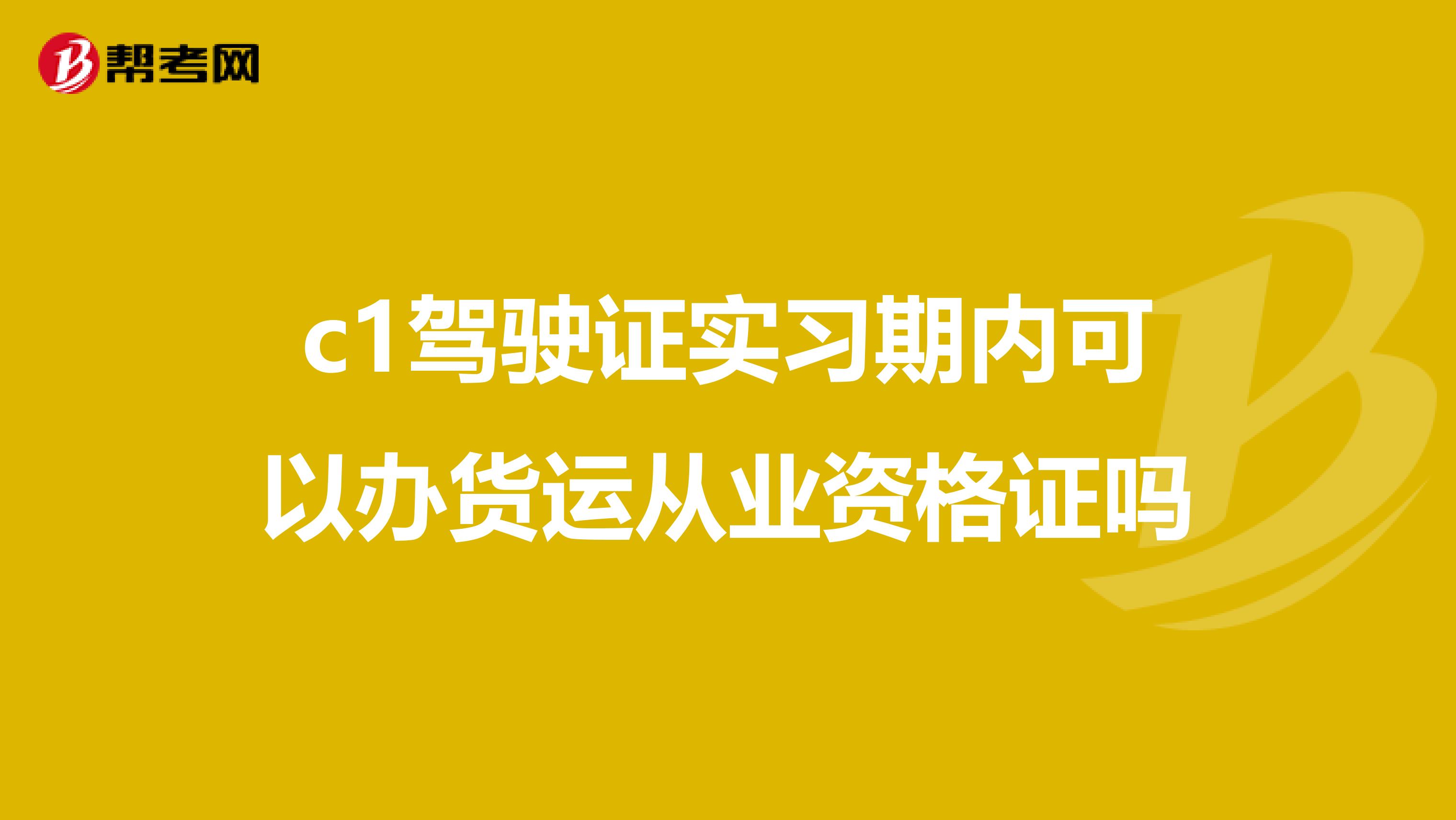c1驾驶证实习期内可以办货运从业资格证吗