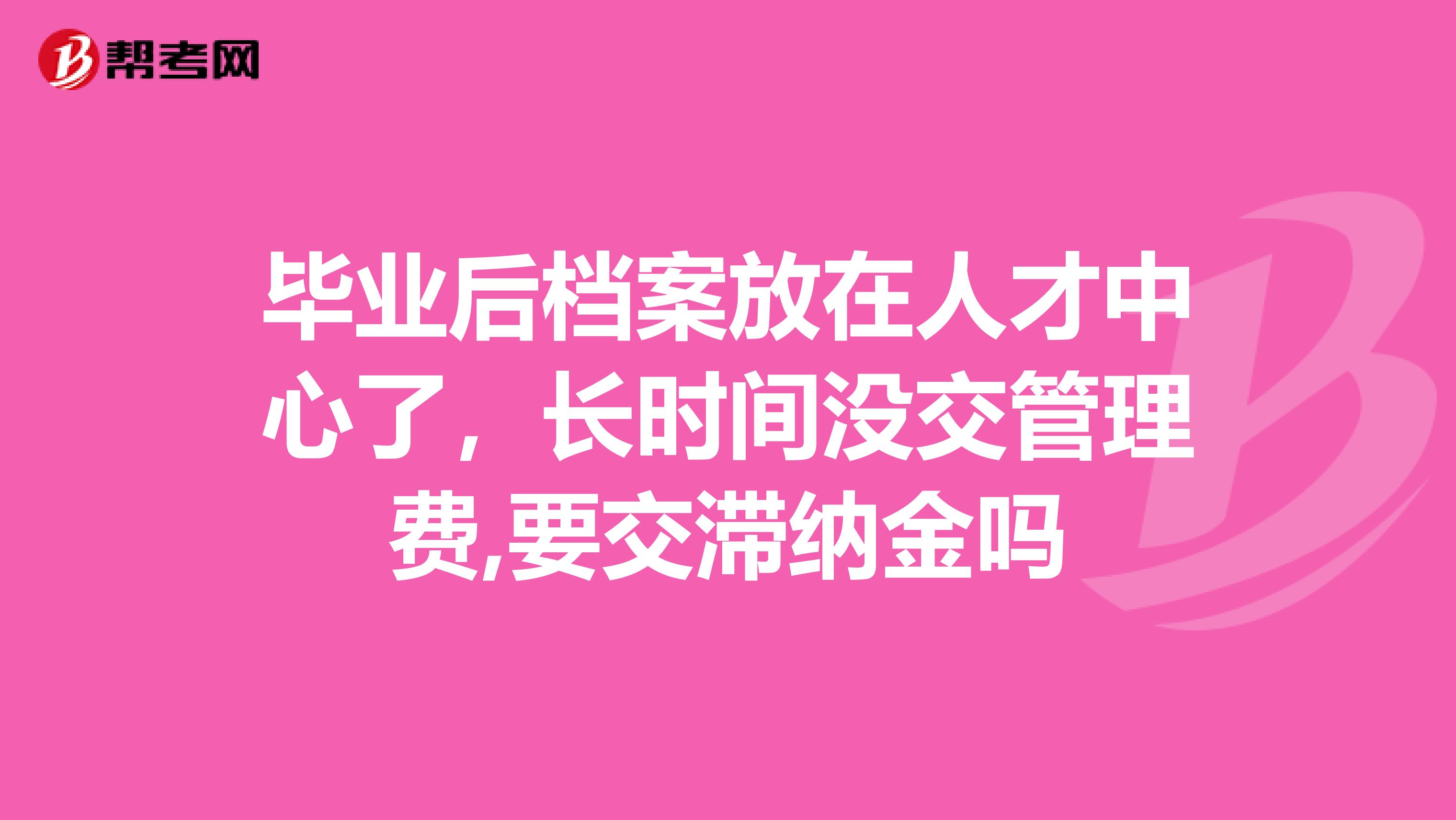 毕业后档案放在人才中心了,长时间没交管理费,要交滞纳金吗