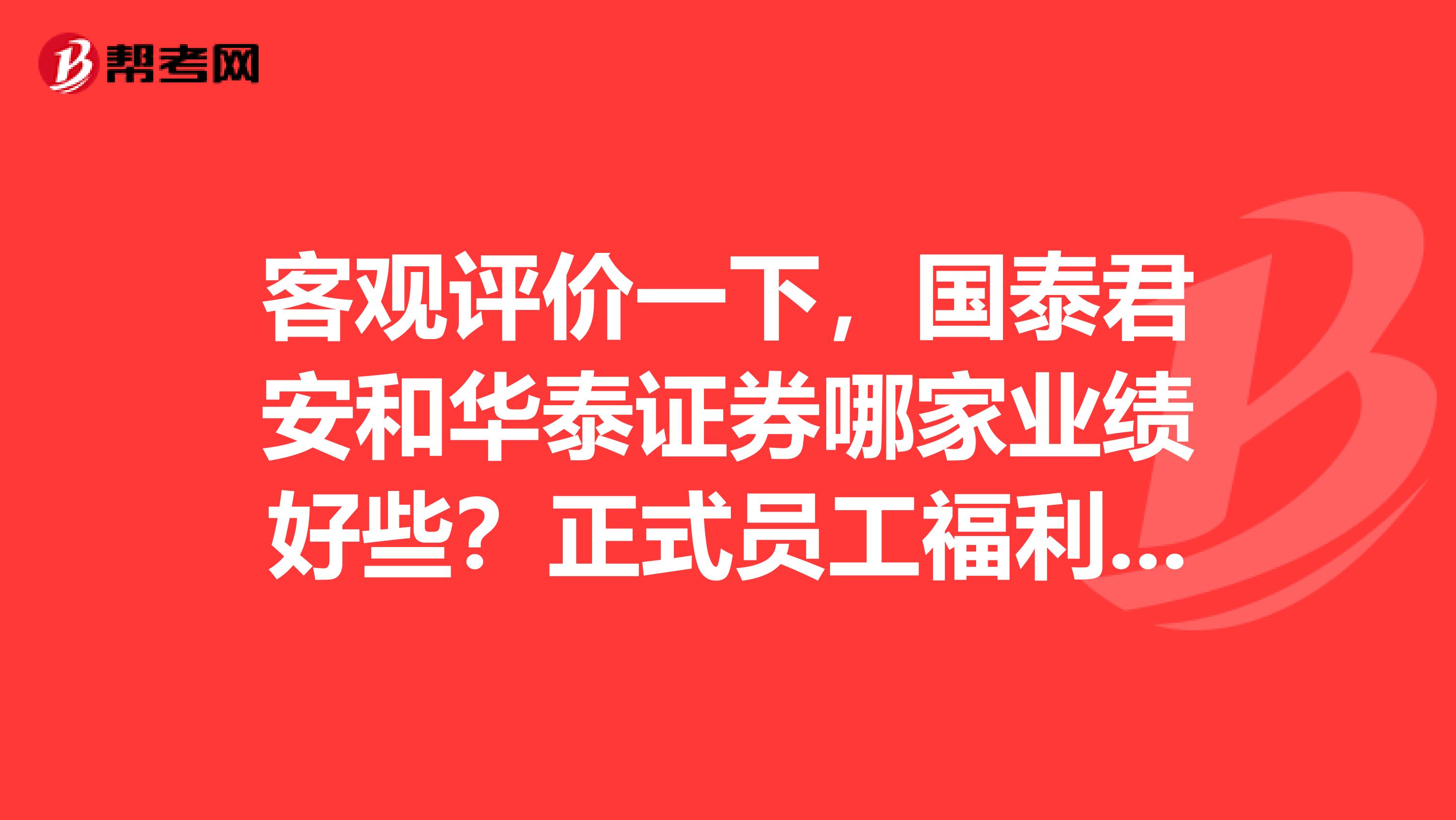 客观评价一下，国泰君安和华泰证券哪家业绩好些？正式员工福利待遇方面怎么样？