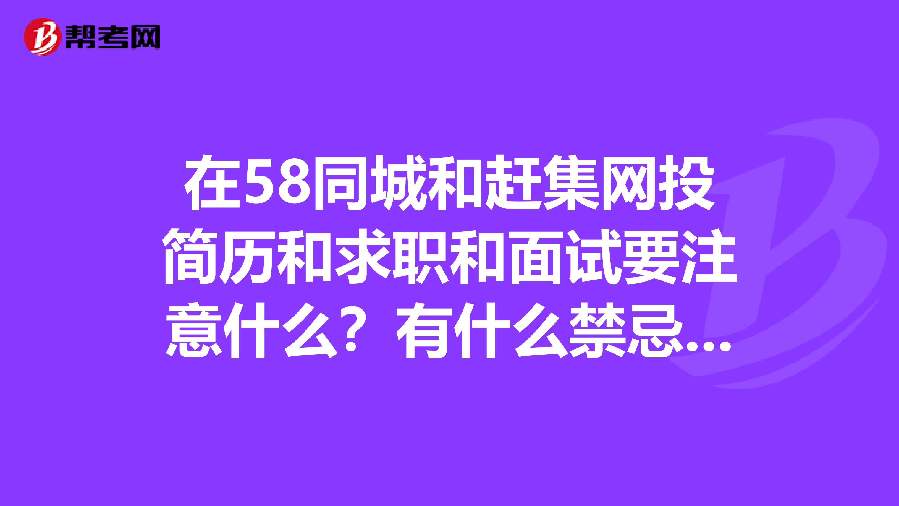 在58同城和赶集网投简历和求职和面试要注意什么？有什么禁忌吗？求过来人指点，越多越好，谢谢。