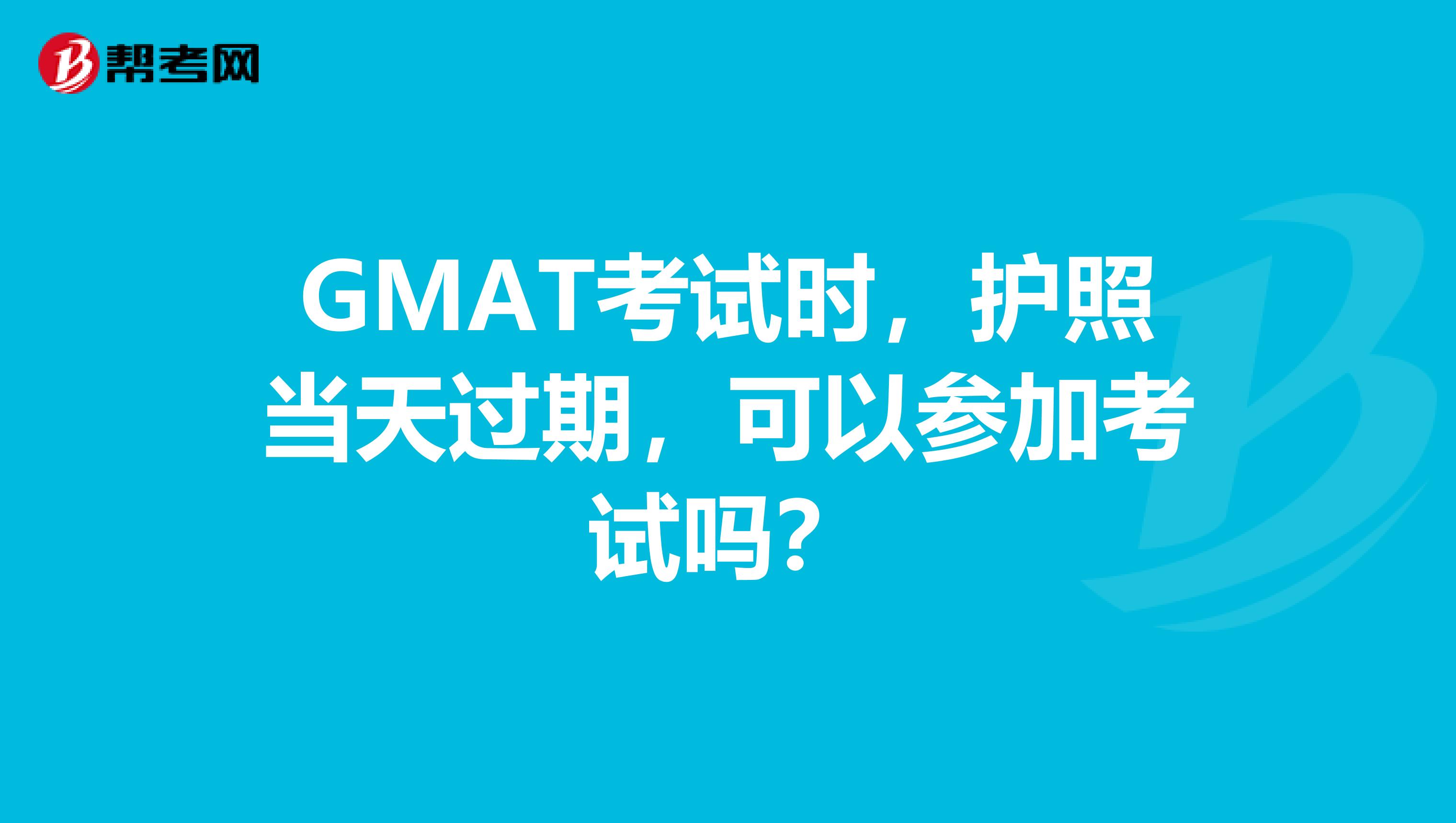 GMAT考试时，护照当天过期，可以参加考试吗？