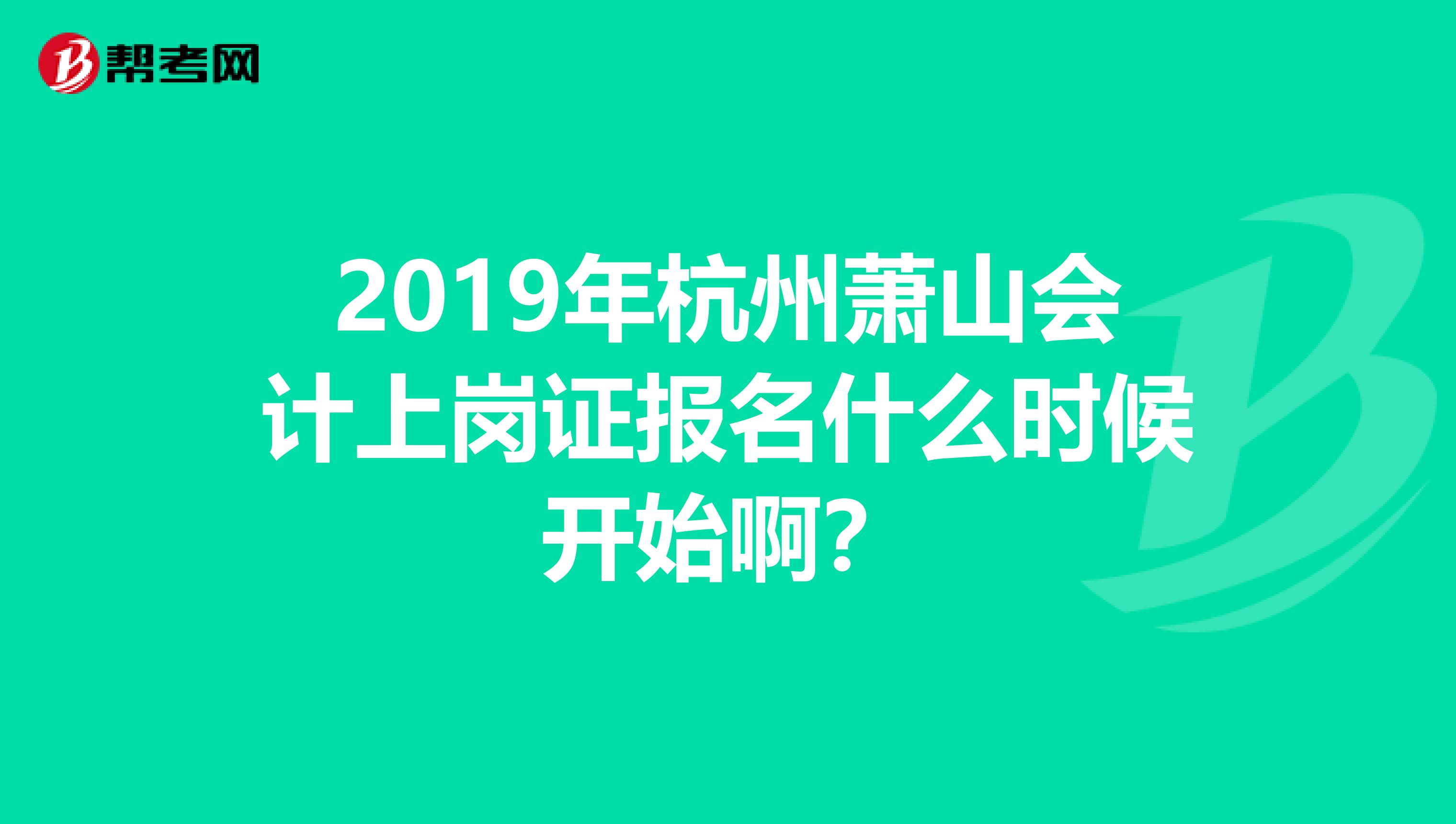 2019年杭州蕭山會計上崗證報名什么時候開始啊？