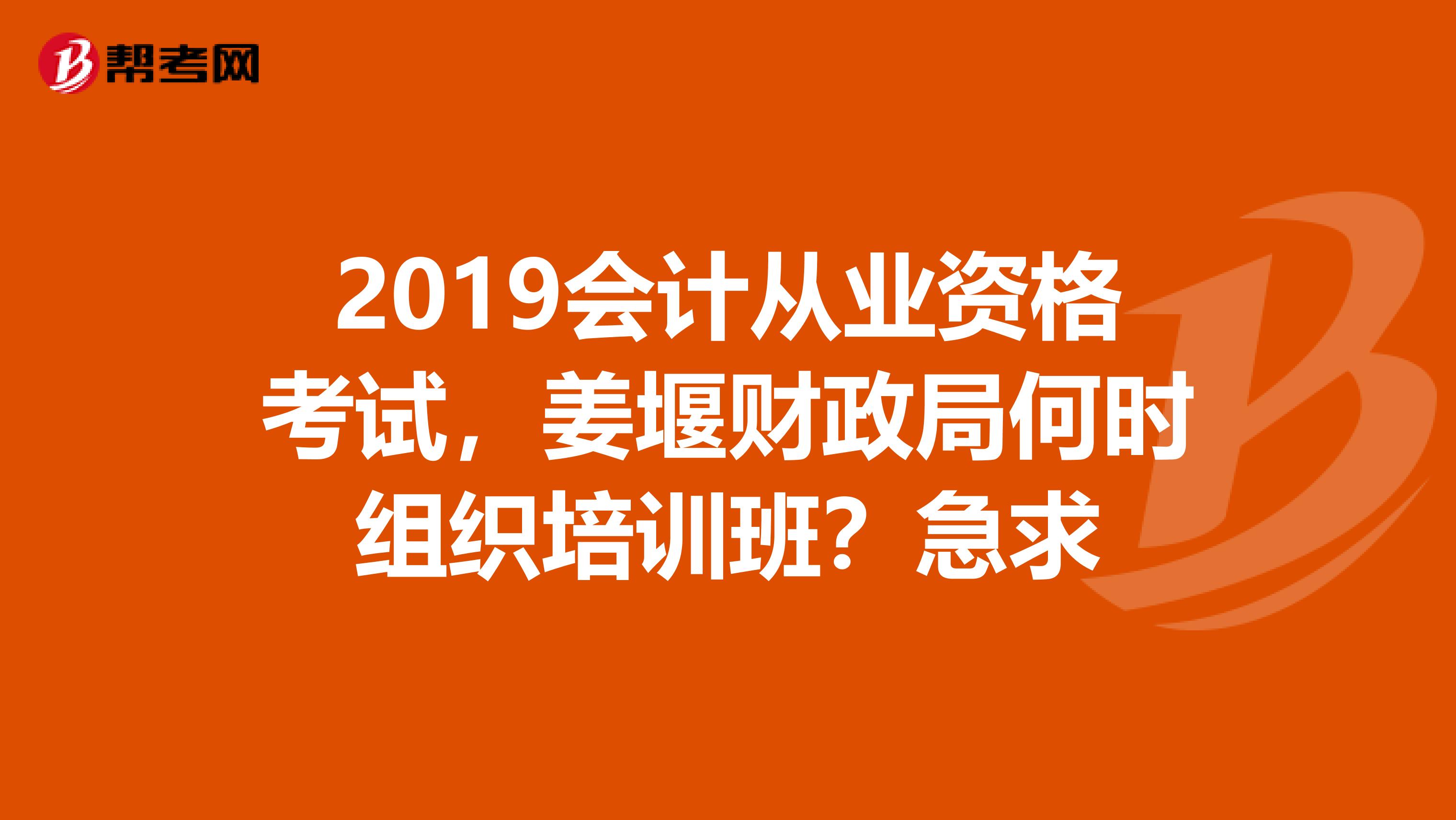 2019會(huì)計(jì)從業(yè)資格考試，姜堰財(cái)政局何時(shí)組織培訓(xùn)班？急求