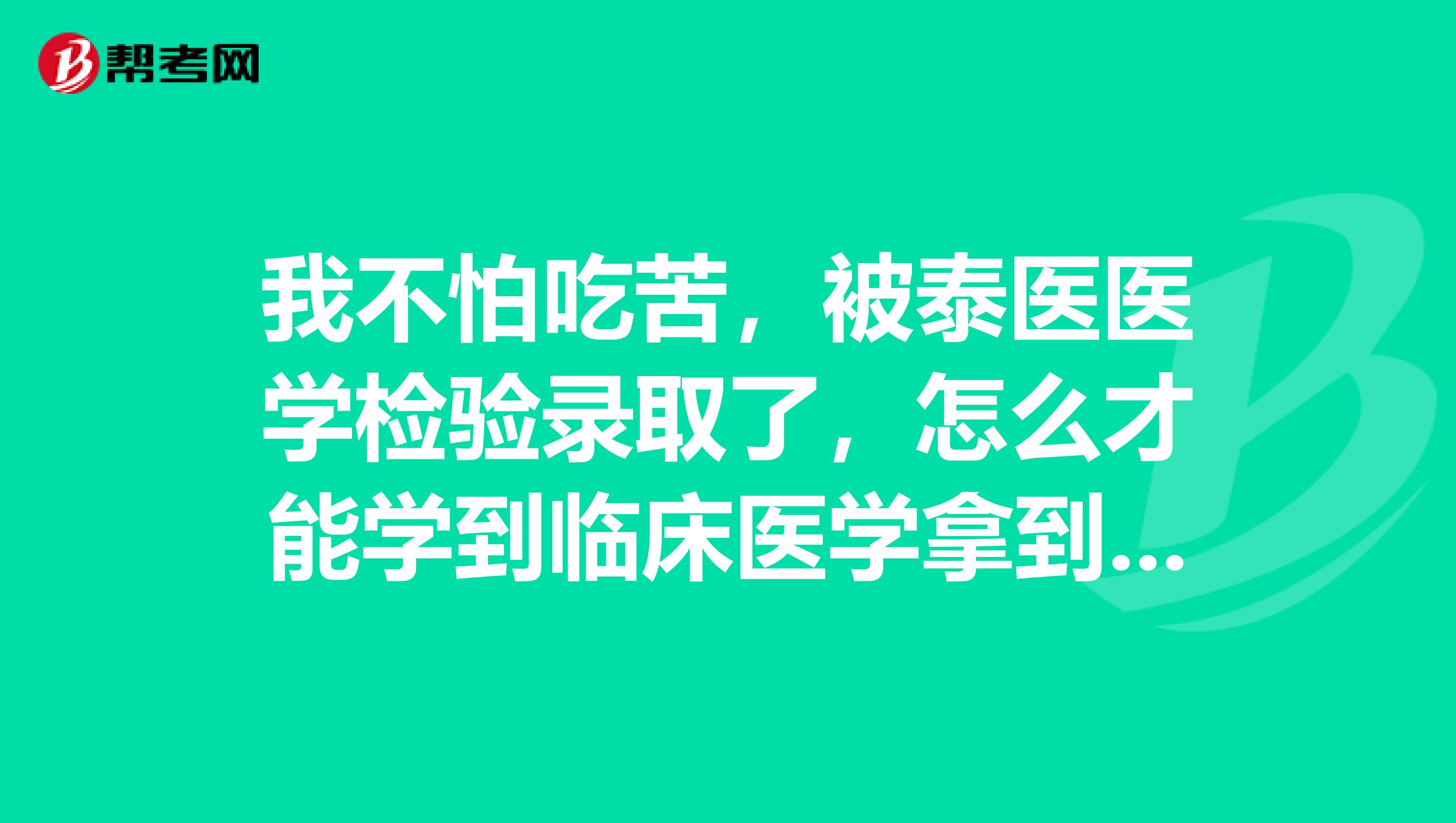 我不怕吃苦，被泰医医学检验录取了，怎么才能学到临床医学拿到学位，有办法吗，急！！