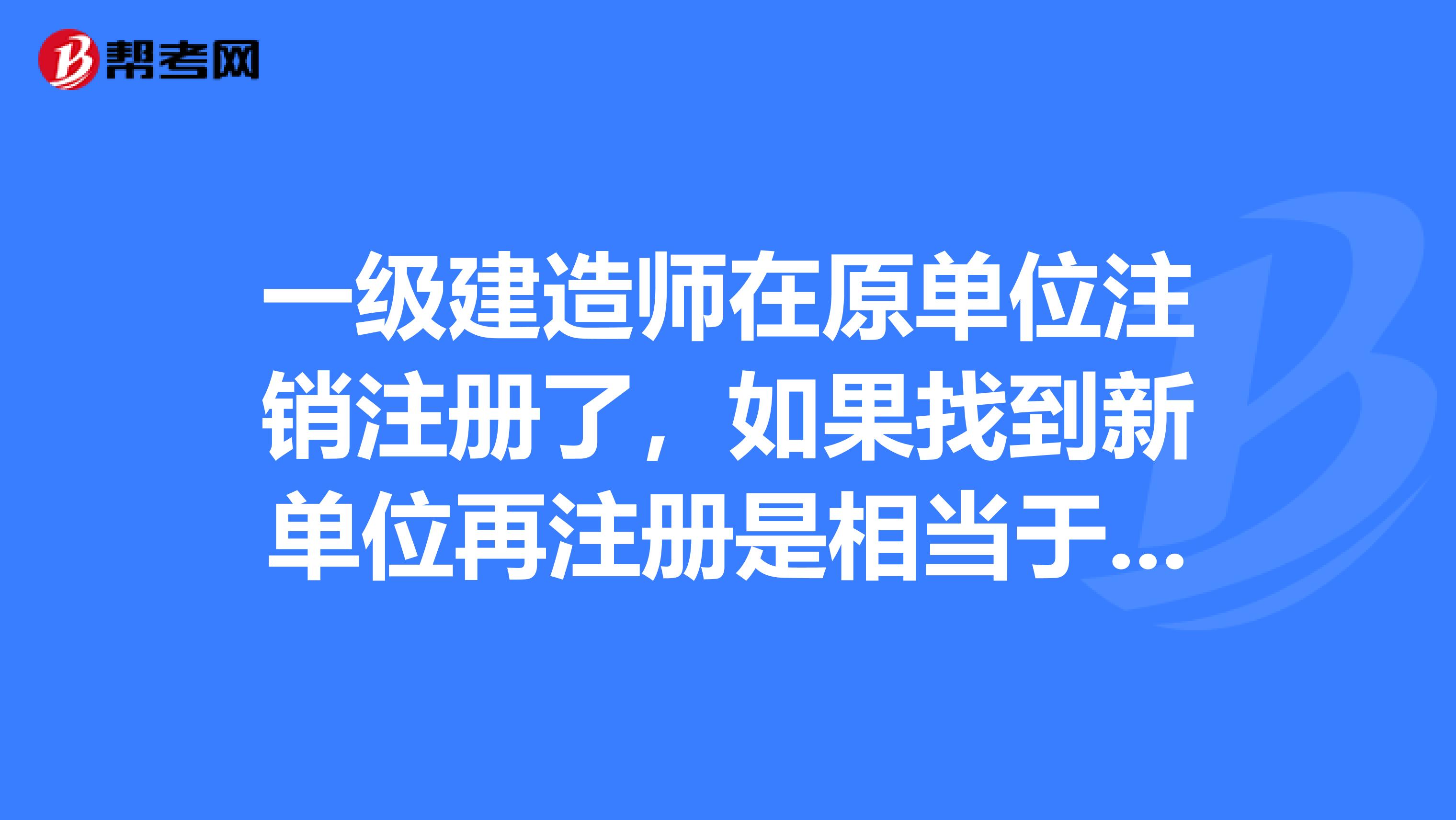 一级建造师在原单位注销注册了，如果找到新单位再注册是相当于转注册一个月就能注册到新单位还是像初始注