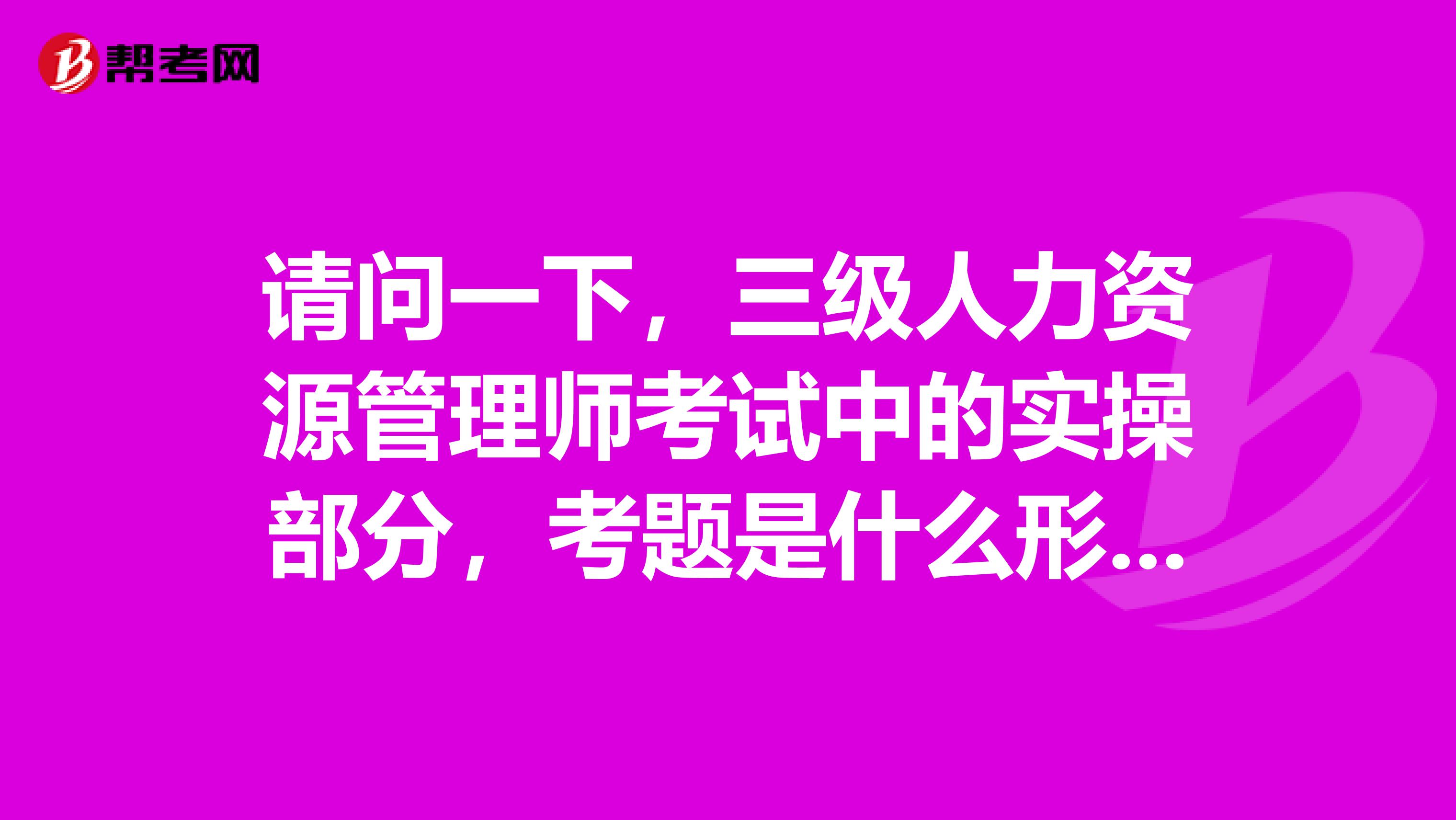 请问一下,三级人力资源管理师考试中的实操部分,考题是什么形式的?