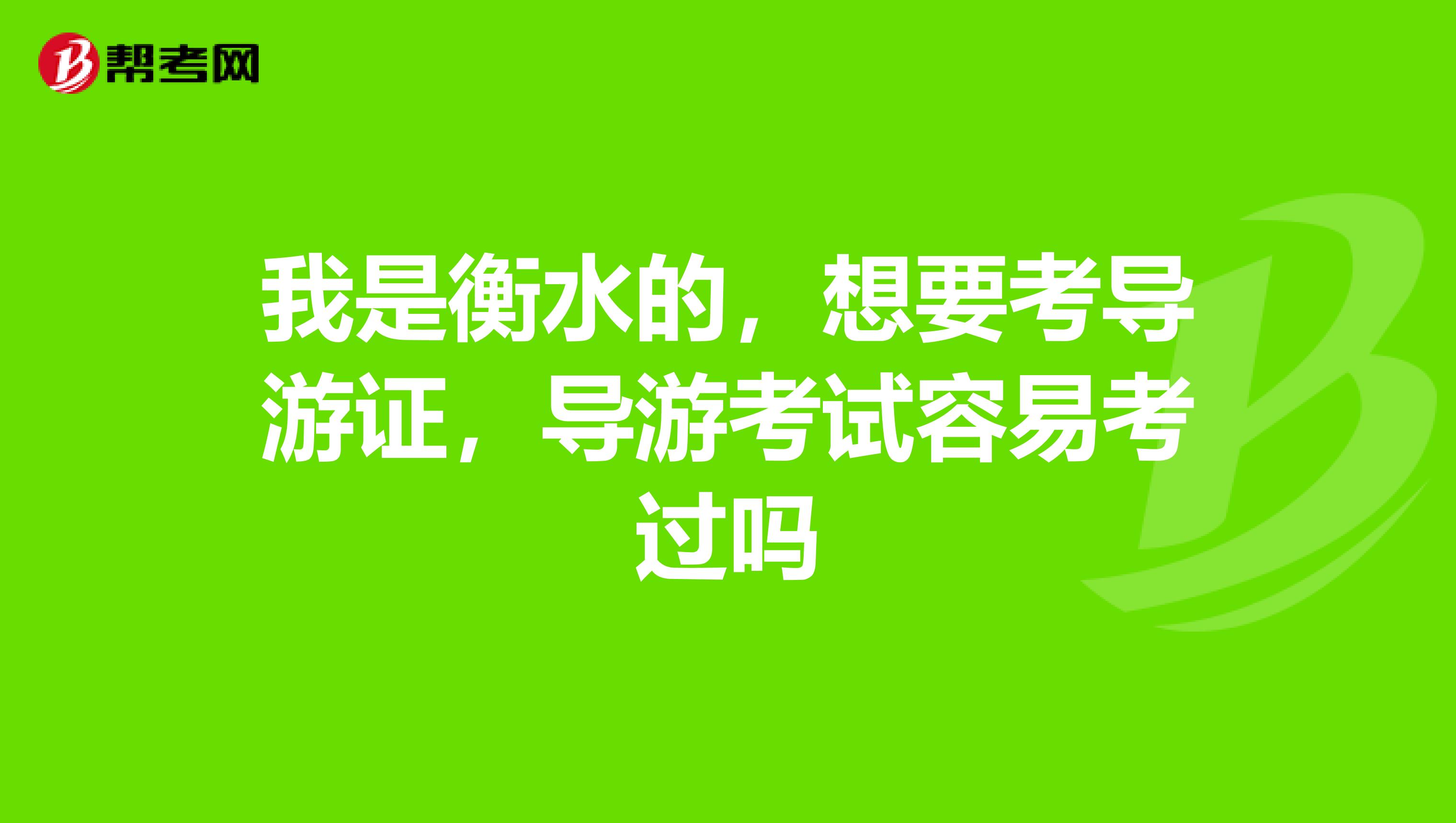 我是衡水的，想要考导游证，导游考试容易考过吗