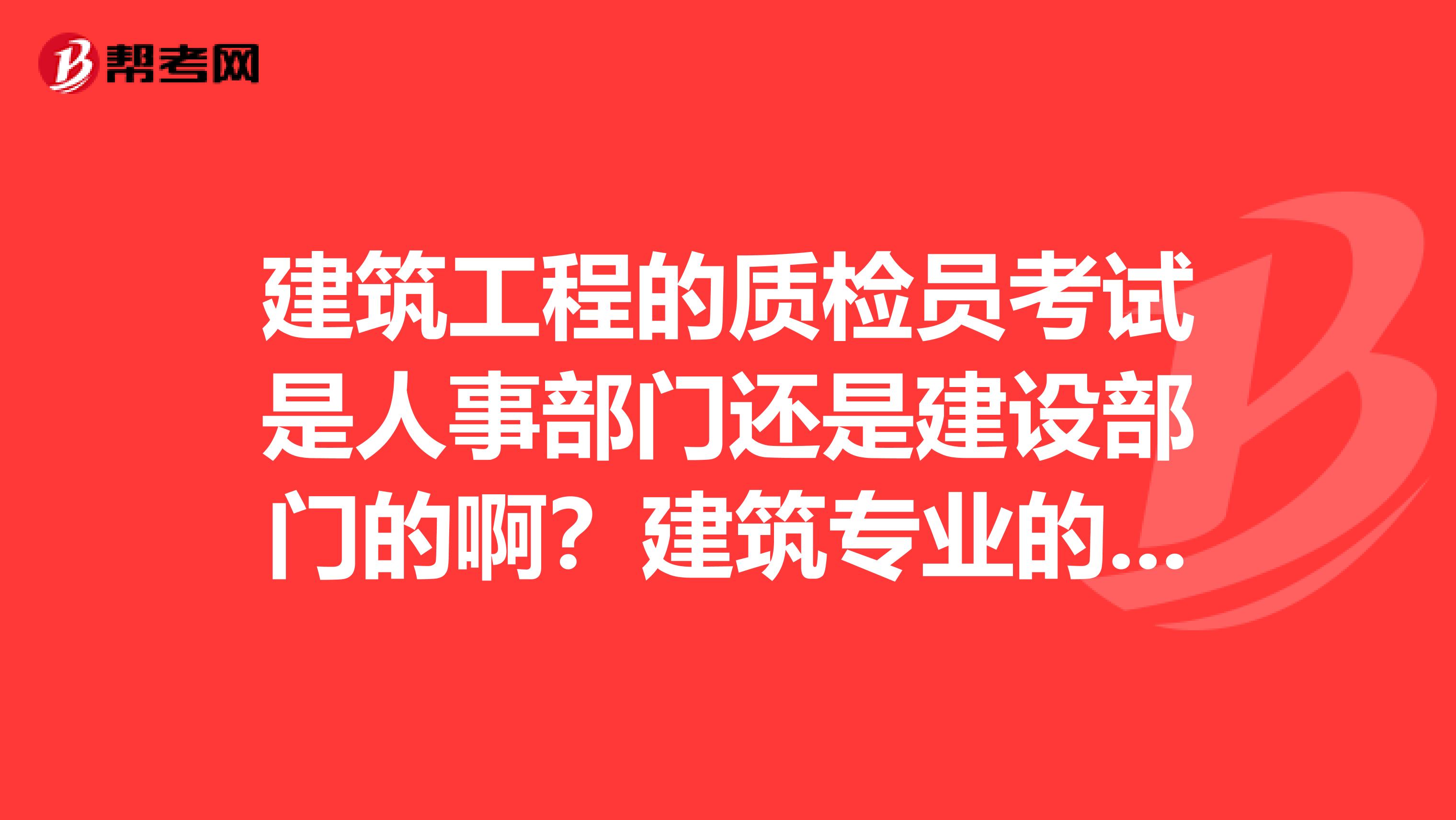建筑工程的质检员考试是人事部门还是建设部门的啊?建筑专业的,可以考哪些证书呢?