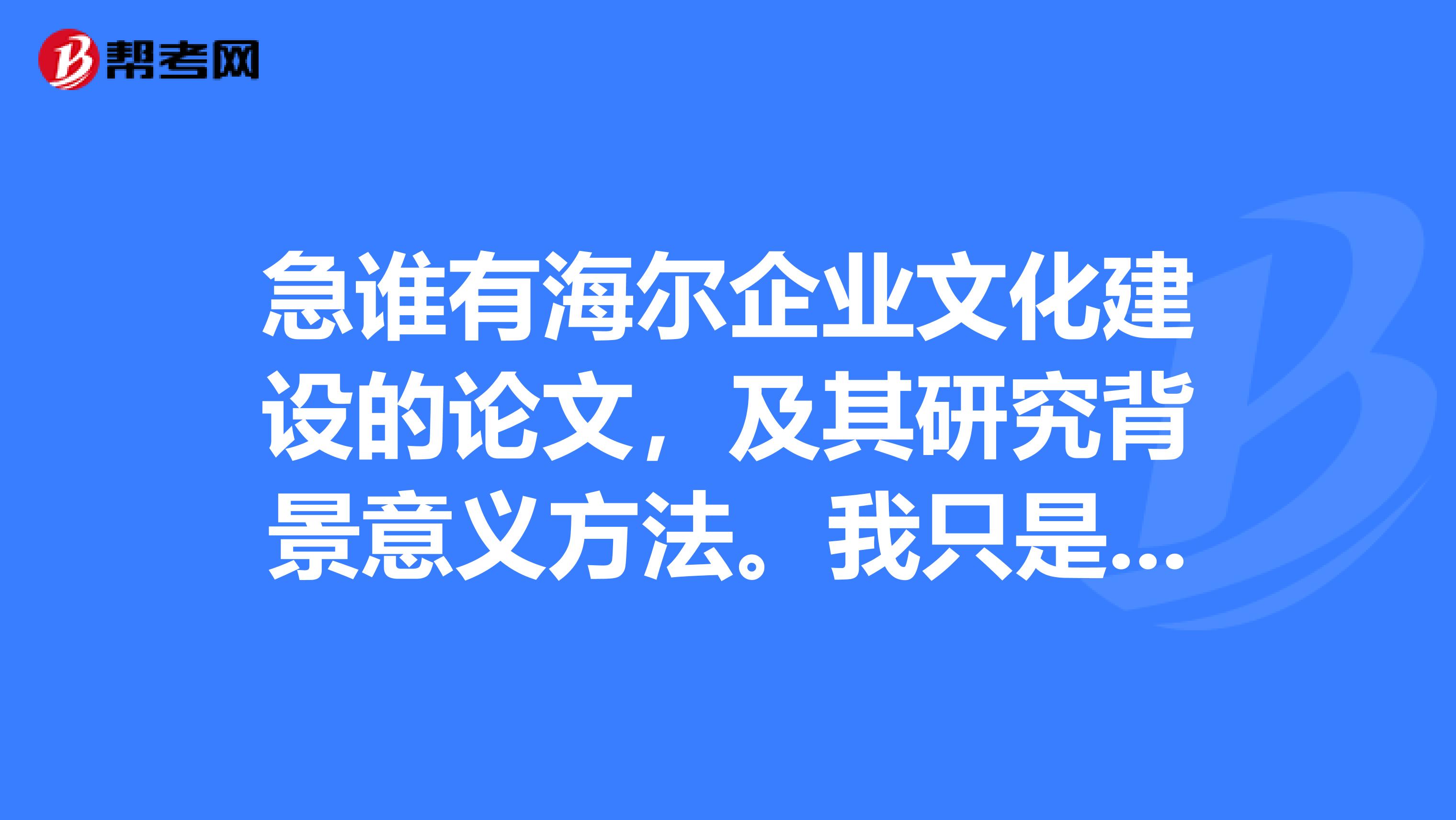 急谁有海尔企业文化建设的论文,及其研究背景意义方法。我只是想参考下。谢谢