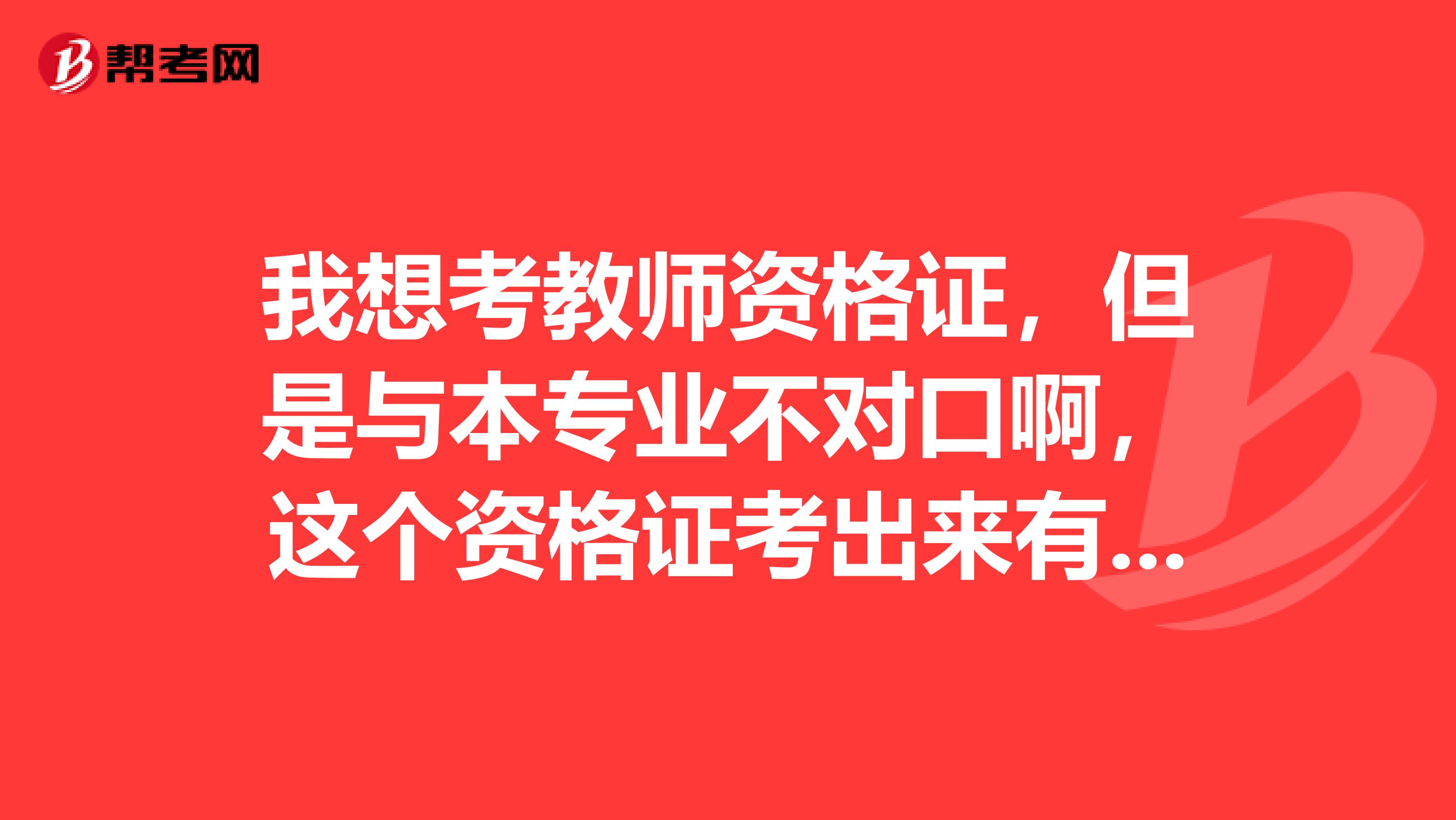 我想考教师资格证，但是与本专业不对口啊，这个资格证考出来有用吗？