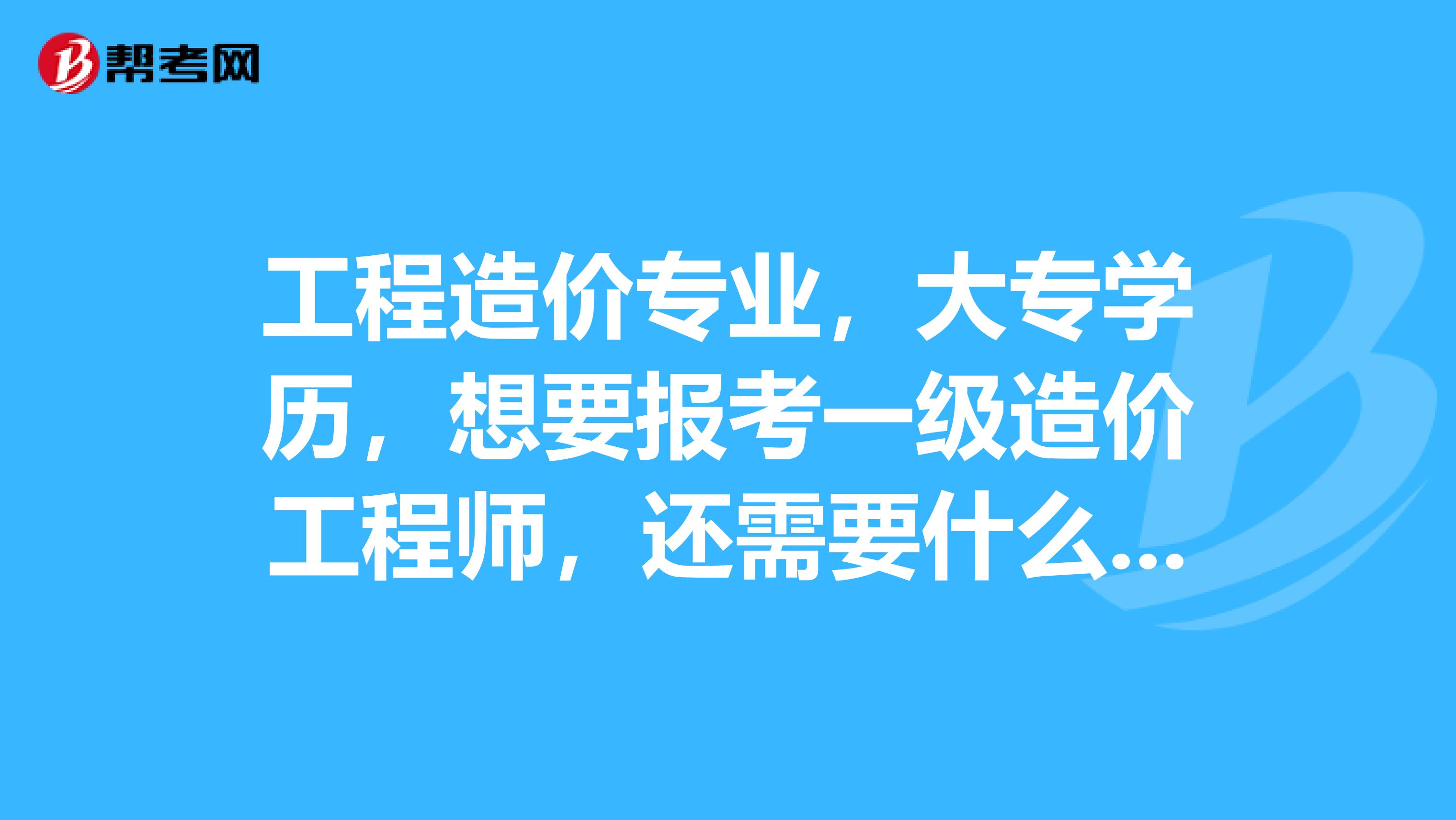 工程造价专业，大专学历，想要报考一级造价工程师，还需要什么条件？