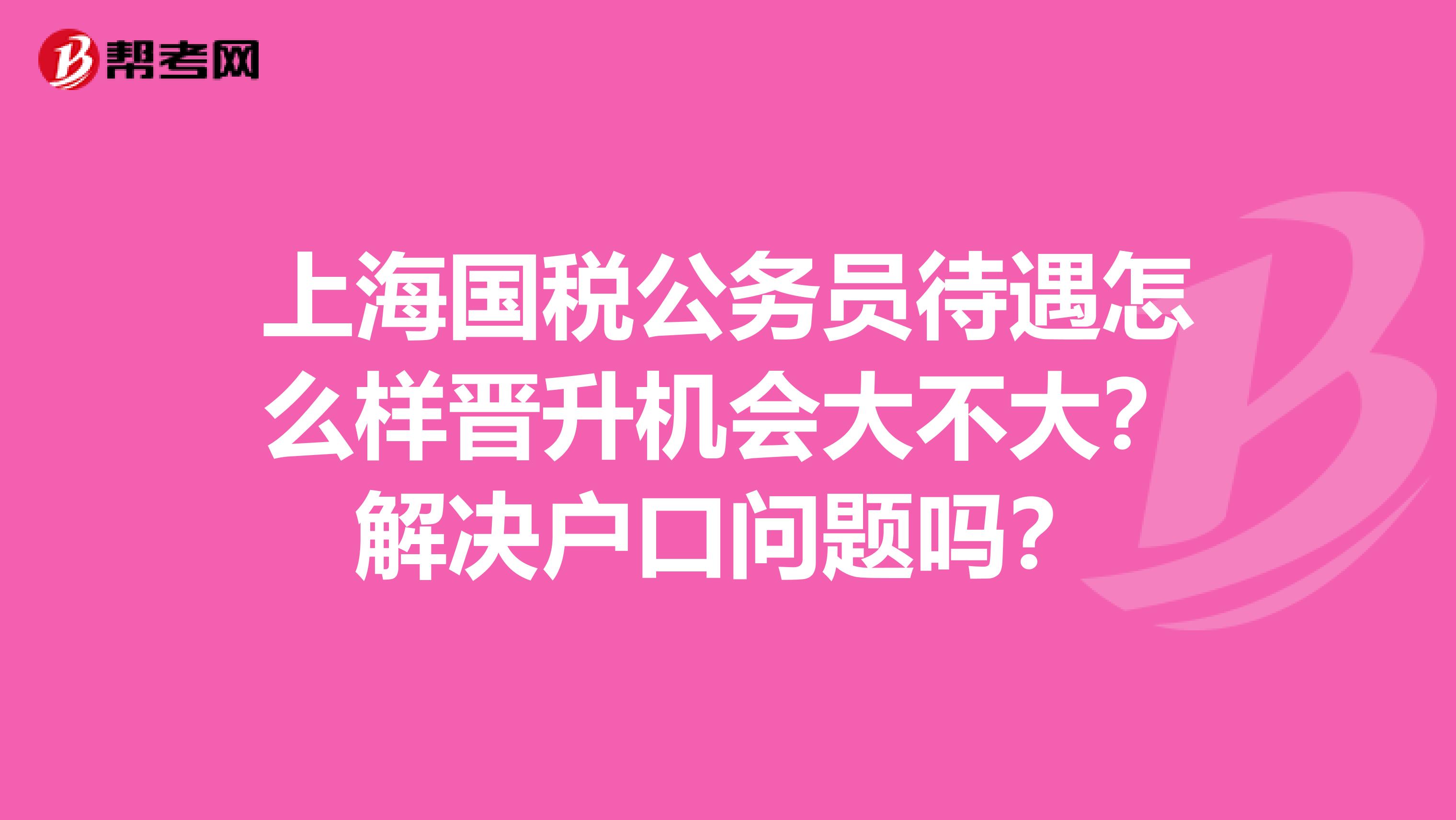 上海国税公务员待遇怎么样晋升机会大不大？解决户口问题吗？