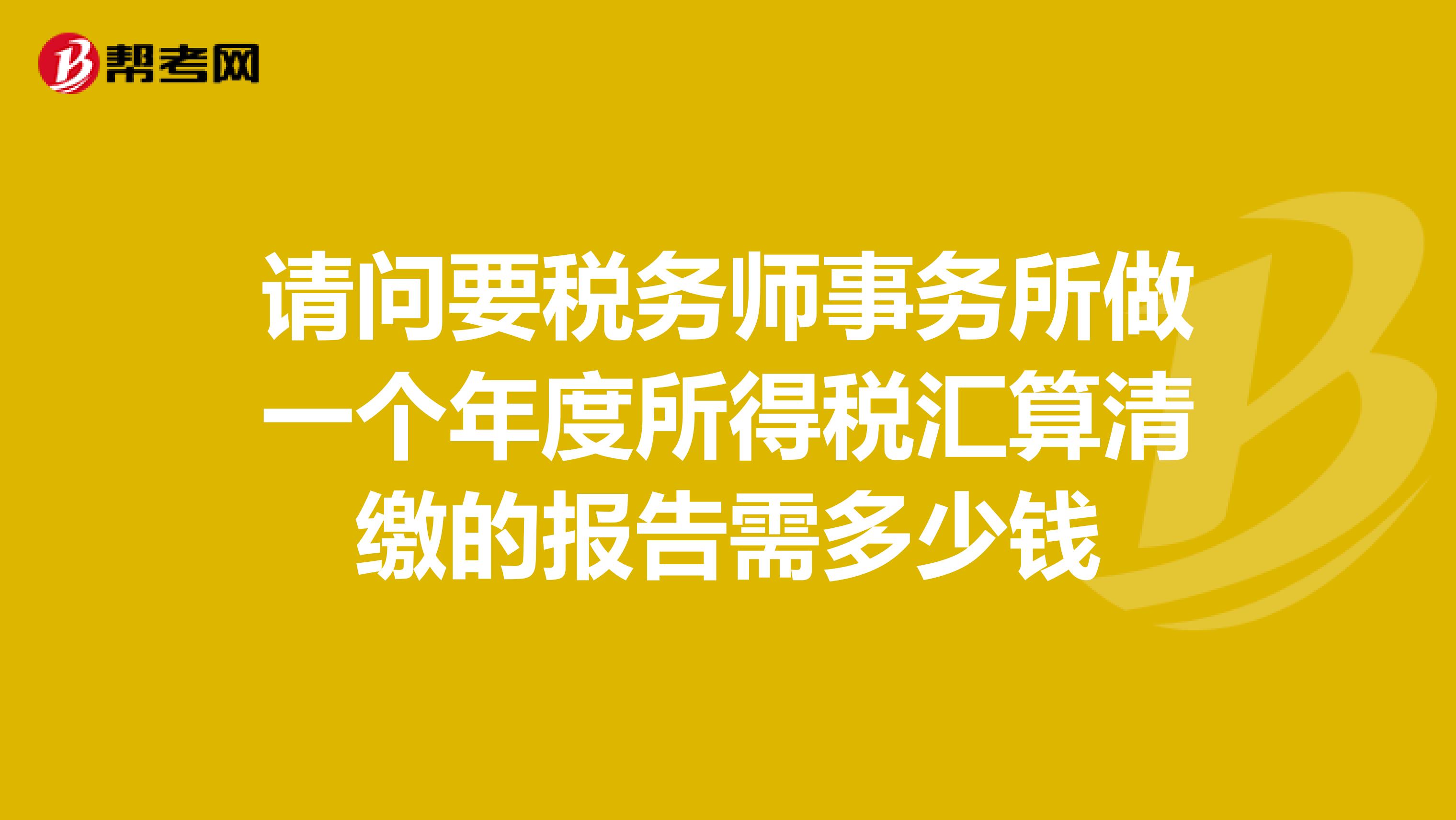 请问要税务师事务所做一个年度所得税汇算清缴的报告需多少钱
