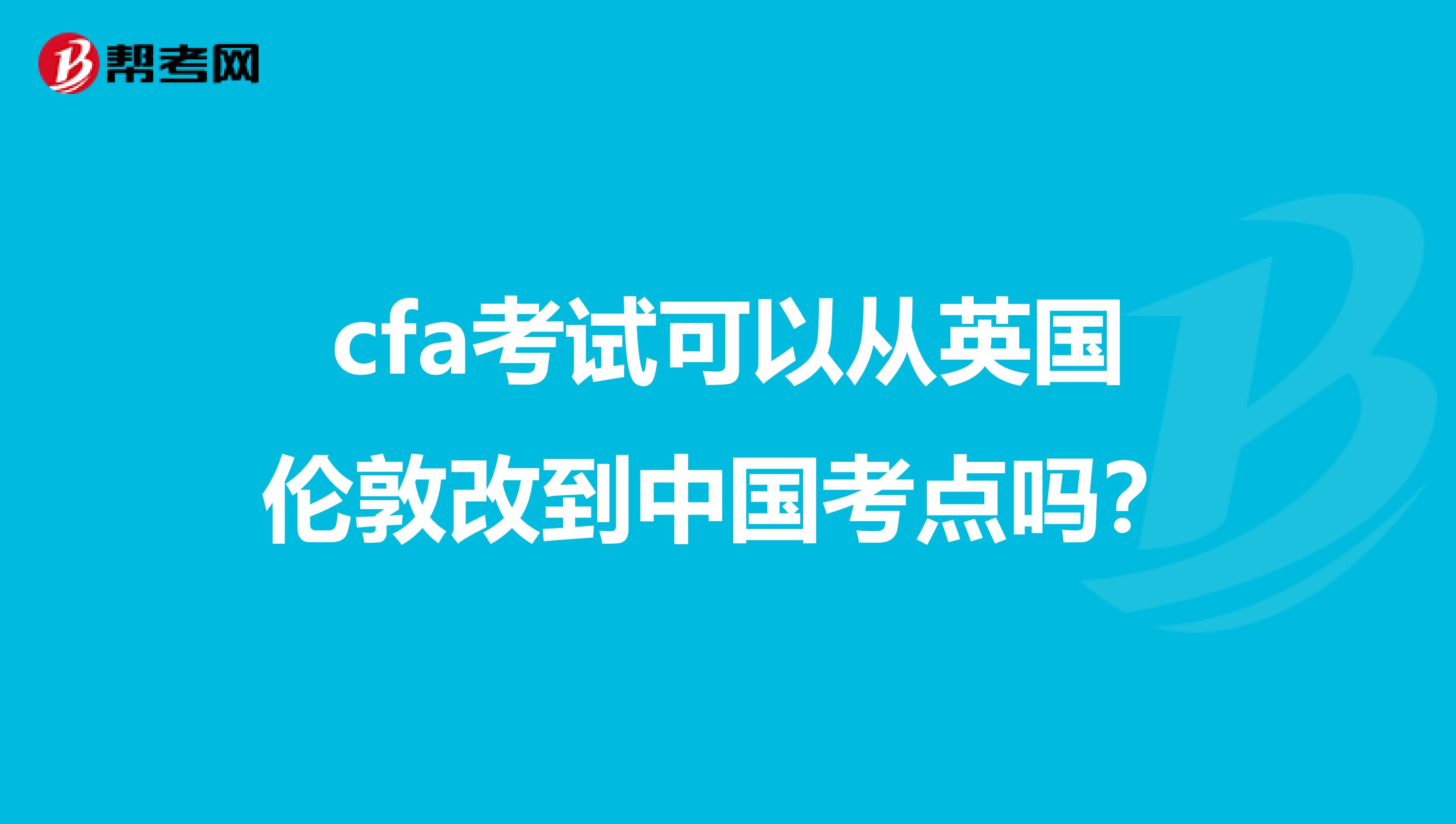 cfa考试可以从英国伦敦改到中国考点吗?