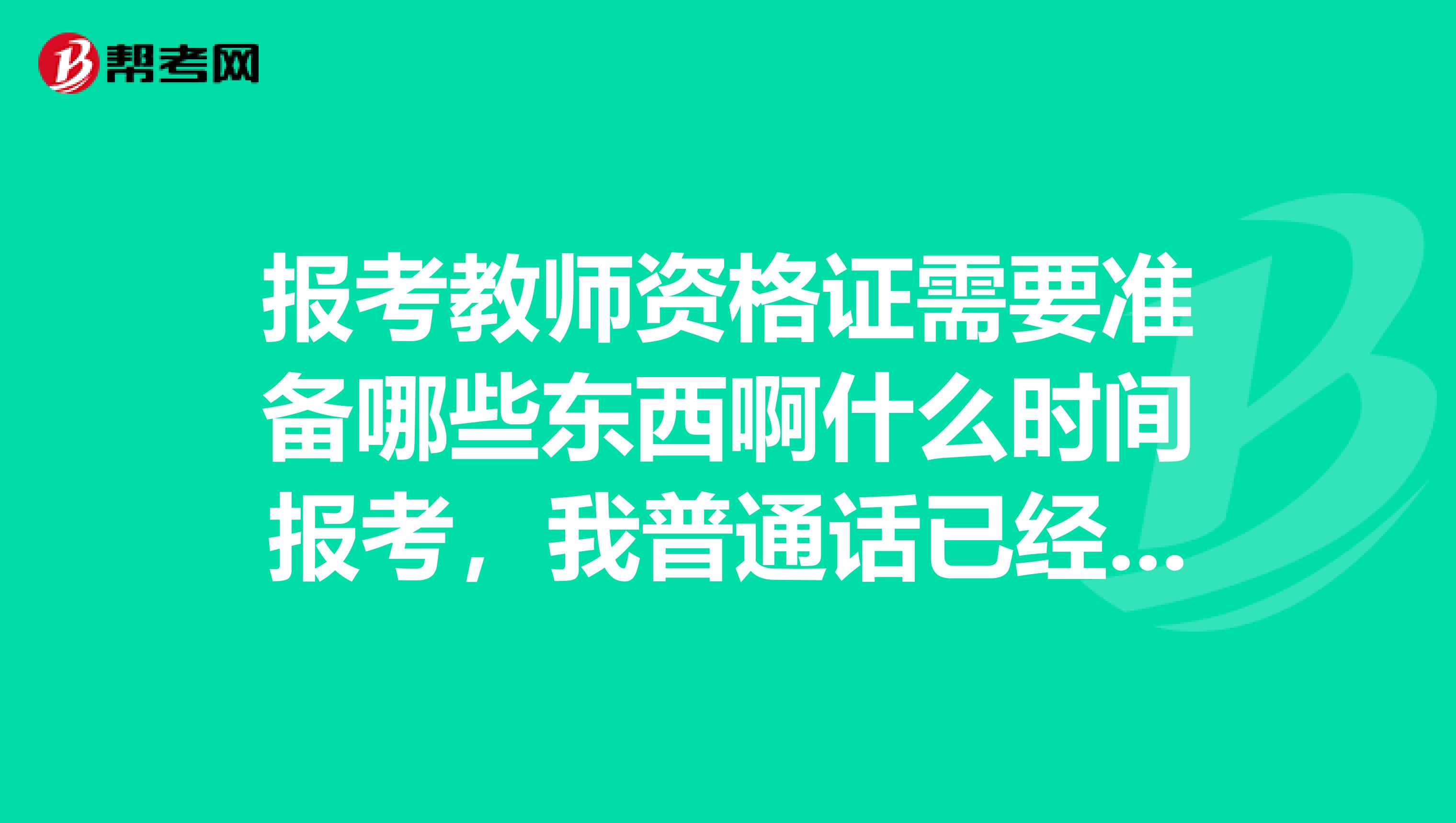報考教師資格證需要準備哪些東西啊什么時間報考，我普通話已經(jīng)過了二甲.考試大概是哪些流程。