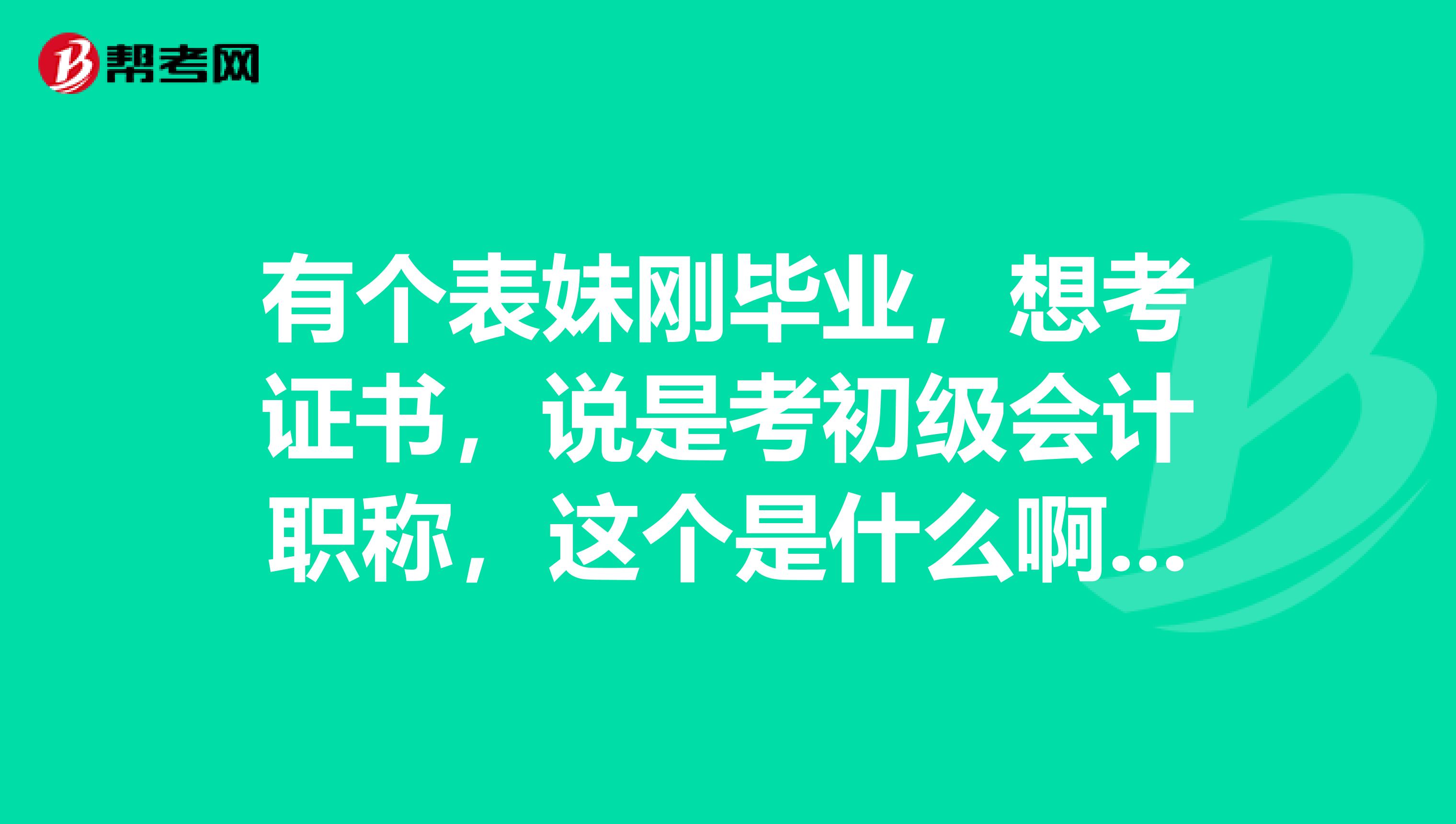 有个表妹刚毕业,想考证书,说是考初级会计职称,这个是什么啊,尴尬了竟然不知道