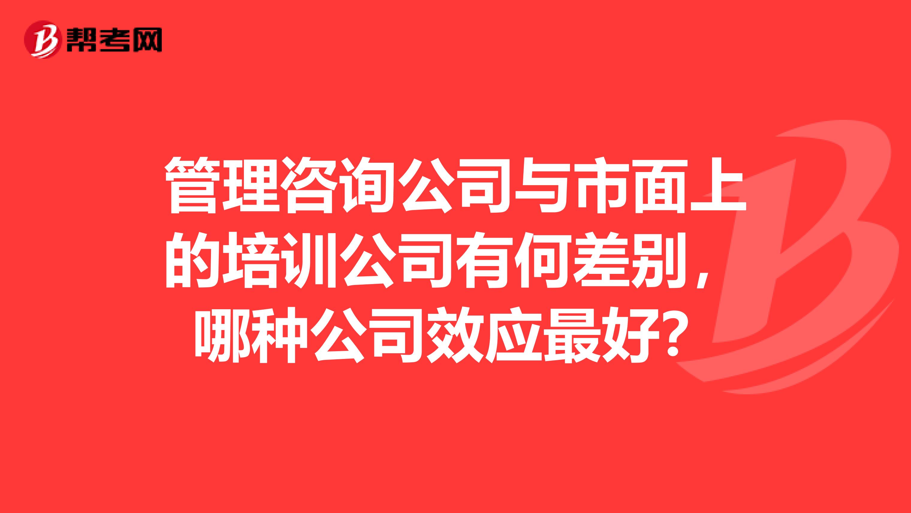 管理咨询公司与市面上的培训公司有何差别,哪种公司效应最好?
