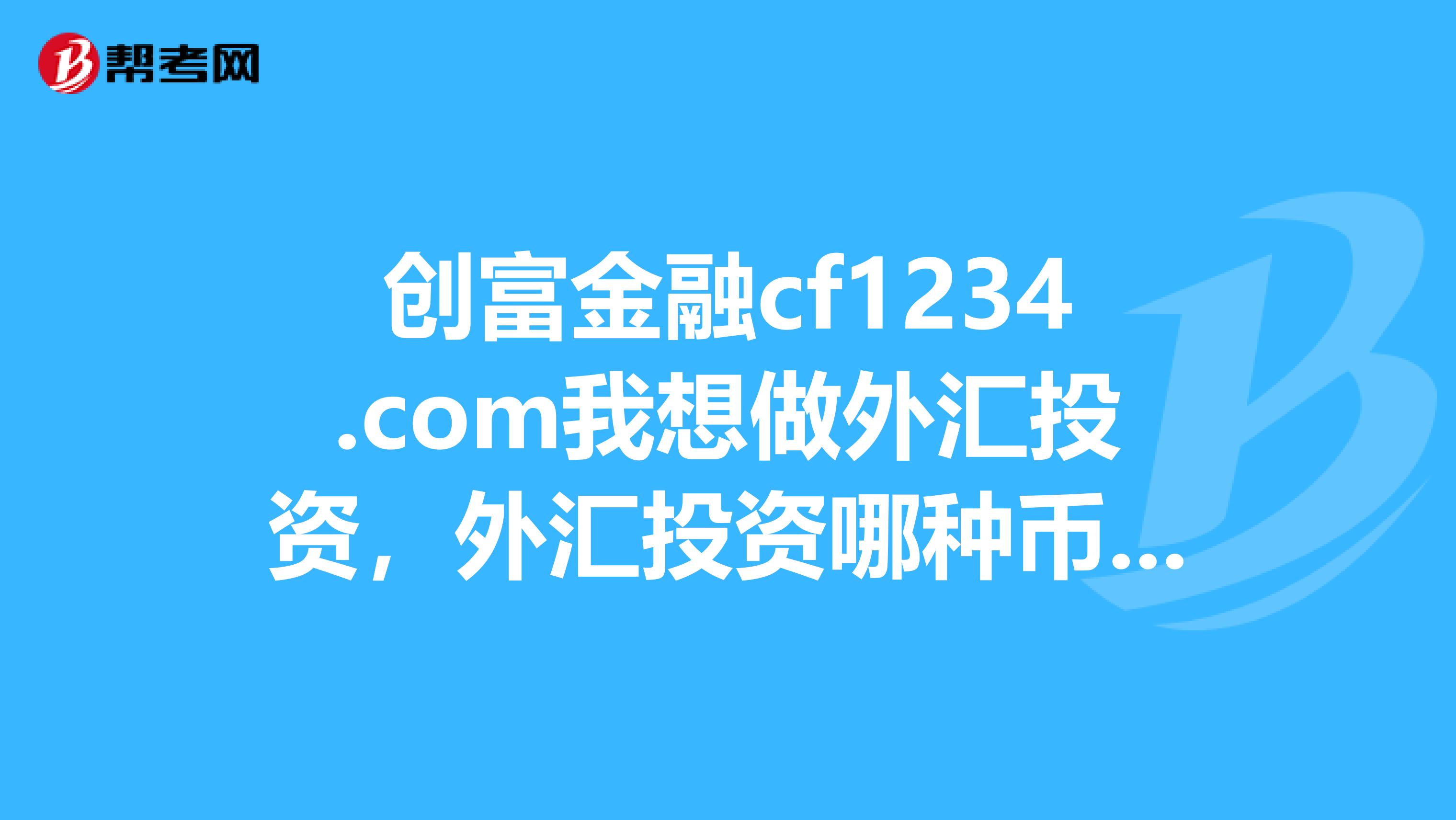 创富金融cf1234.com我想做外汇投资，外汇投资哪种币种胜算更大？uoighiouafgdfsiuoghiuhiudfsihuih