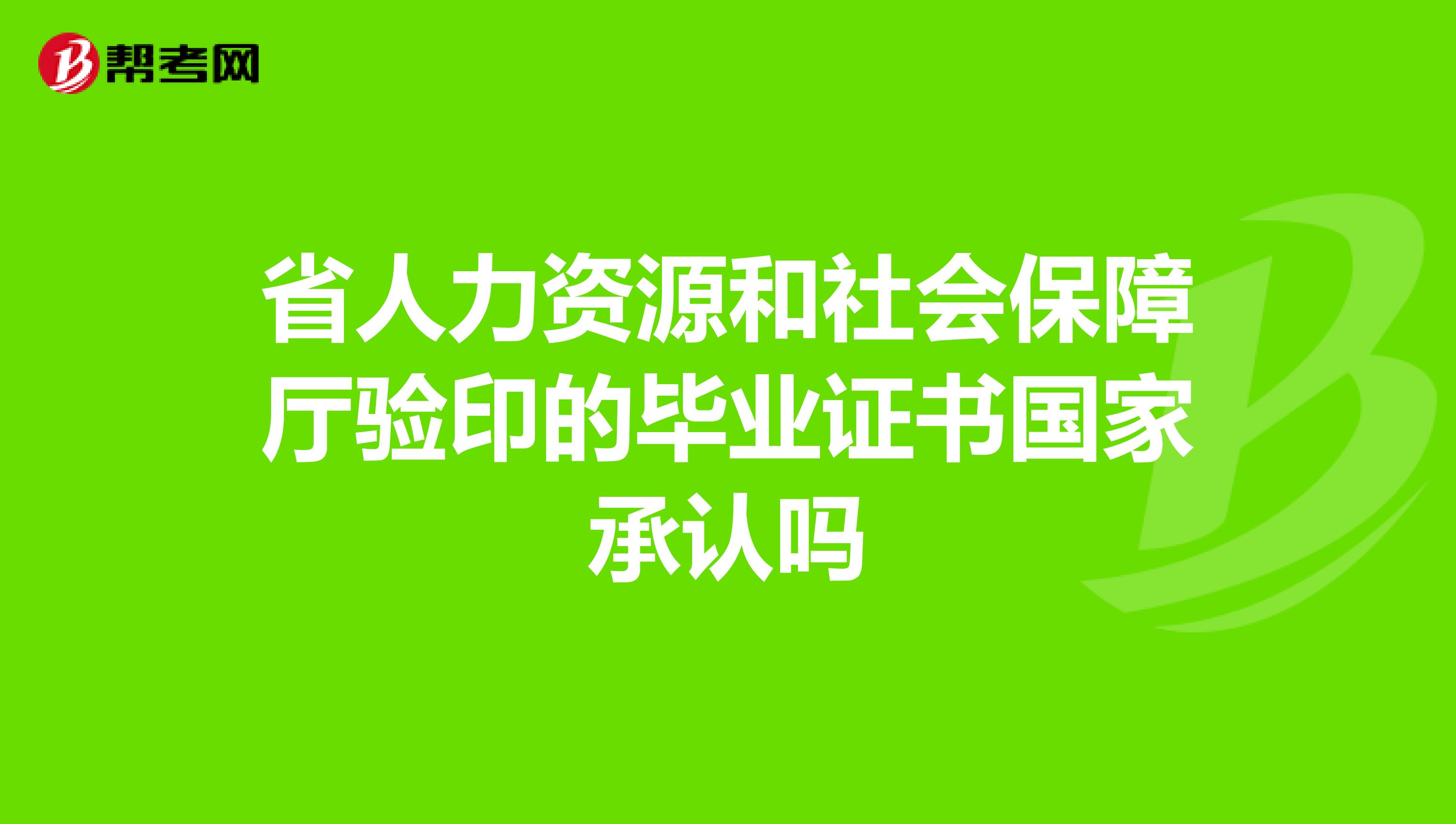 省人力资源和社会保障厅验印的毕业证书国家承认吗
