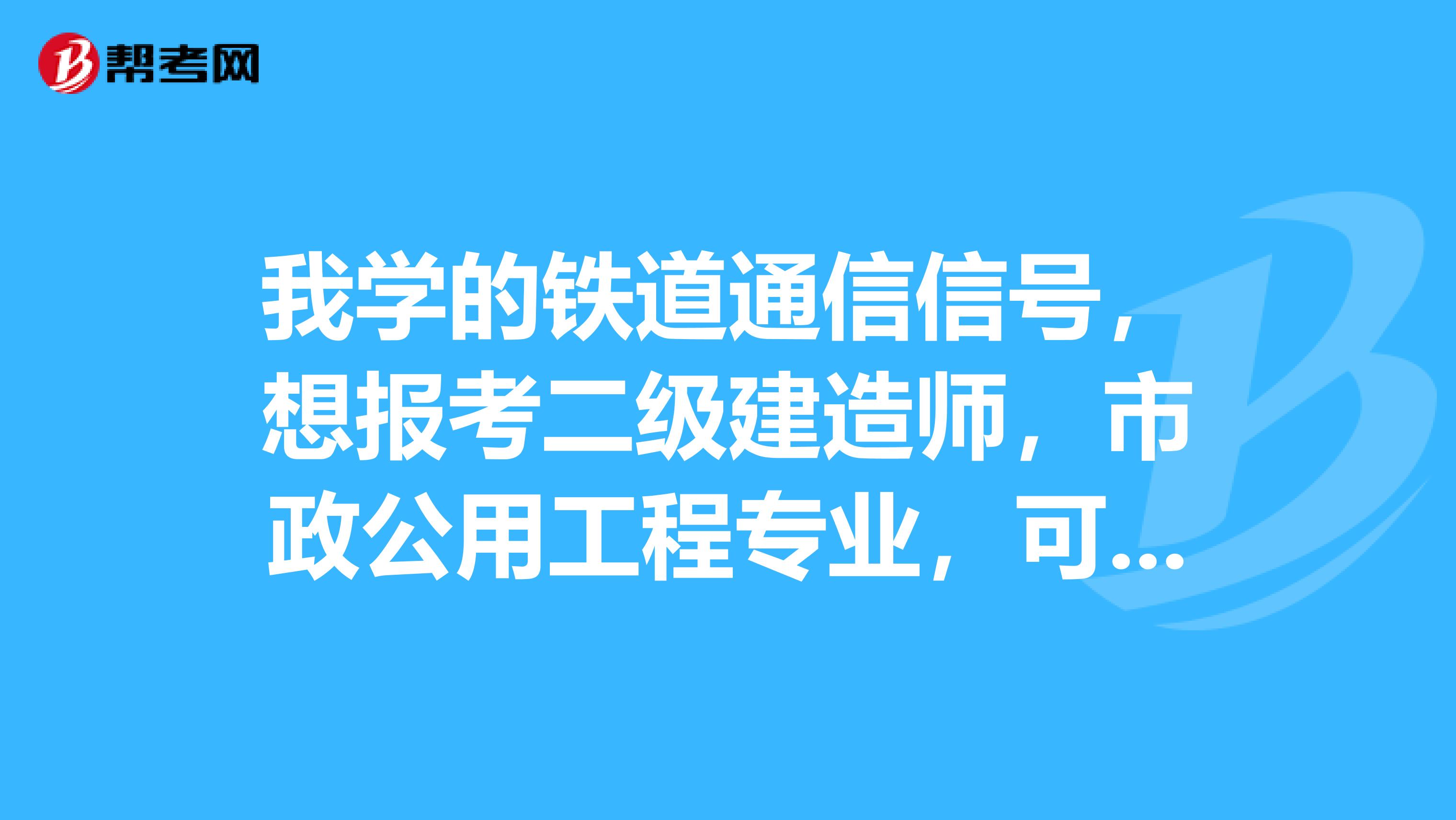我学的铁道通信信号，想报考二级建造师，市政公用工程专业，可以吗？