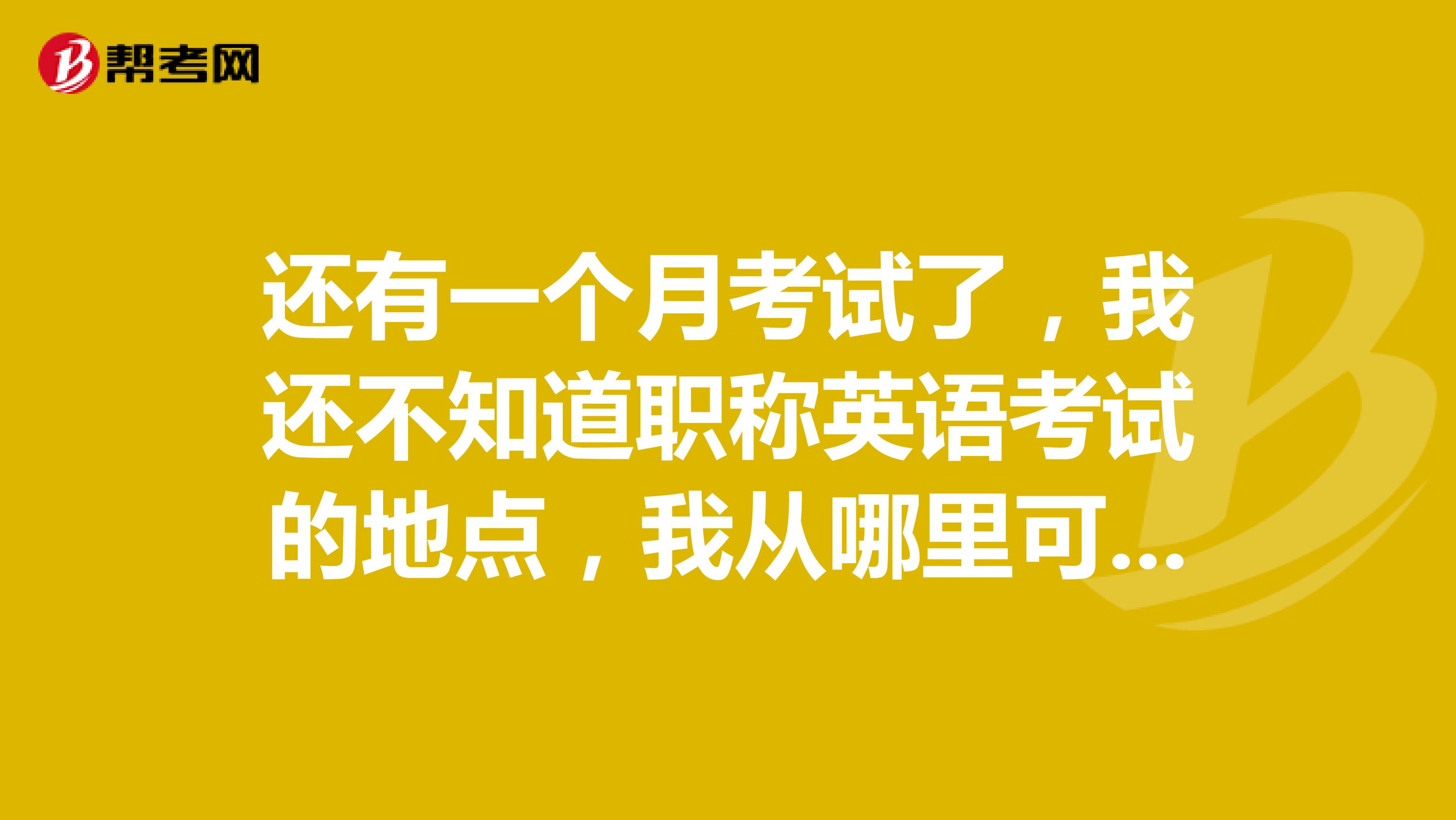 还有一个月考试了,我还不知道职称英语考试的地点,我从哪里可以知道啊?